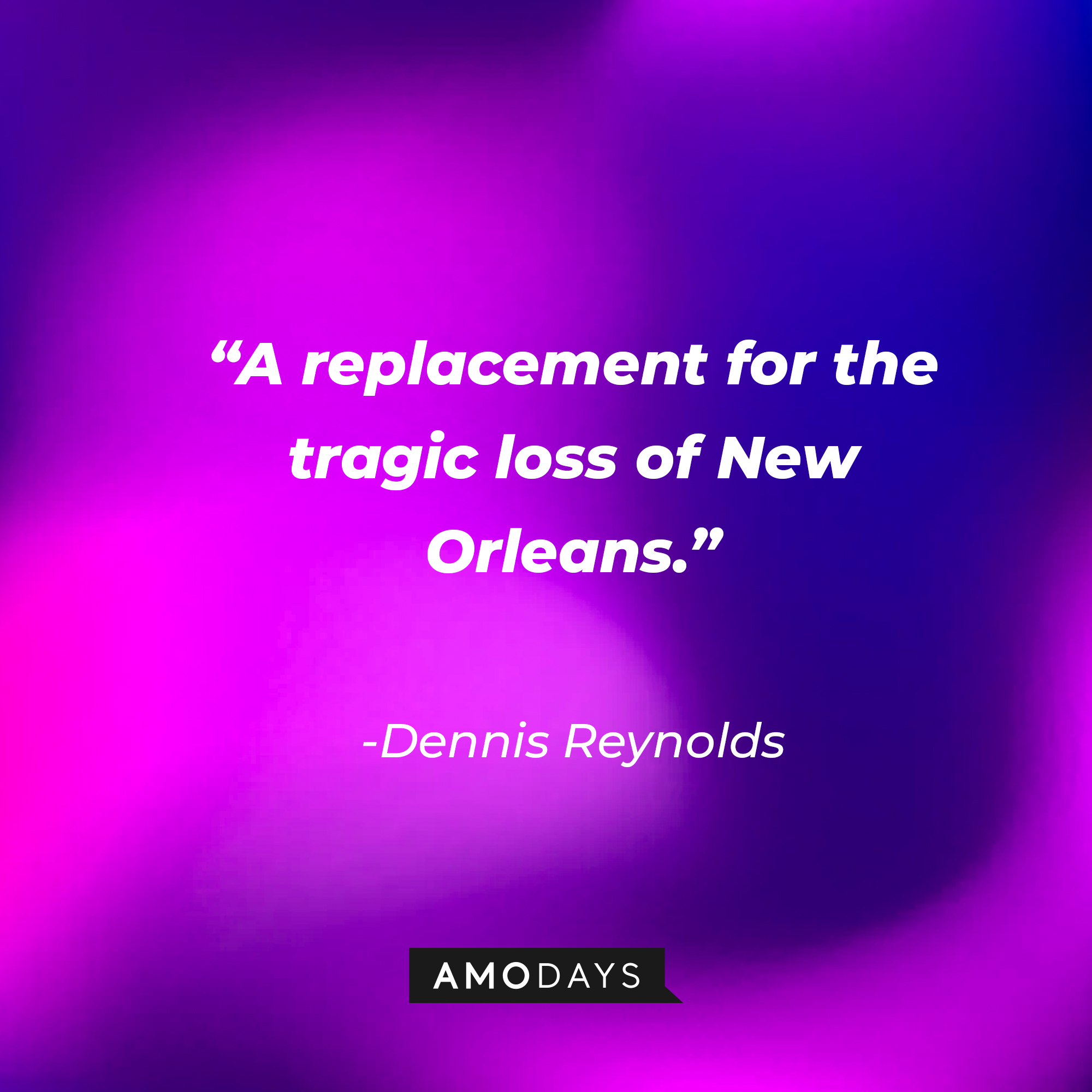 Dennis Reynolds’ quote:  “A replacement for the tragic loss of New Orleans.” | Source: AmoDays