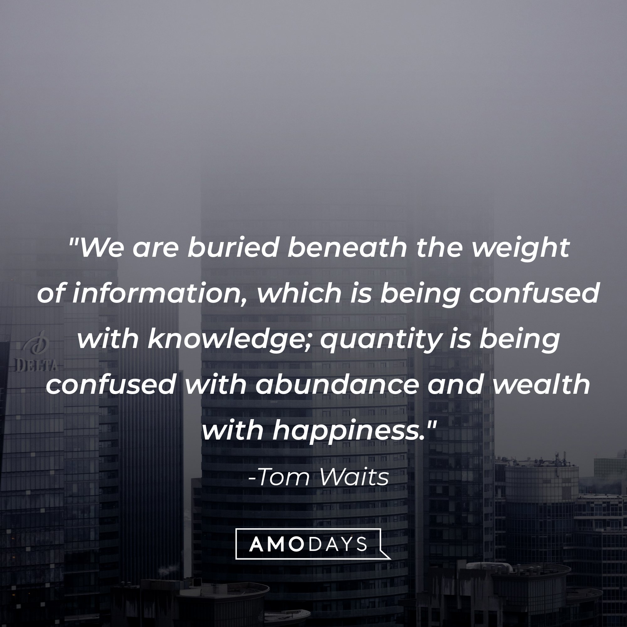 Tom Waits’ quote: "We are buried beneath the weight of information, which is being confused with knowledge; quantity is being confused with abundance and wealth with happiness." | Image: AmoDays  