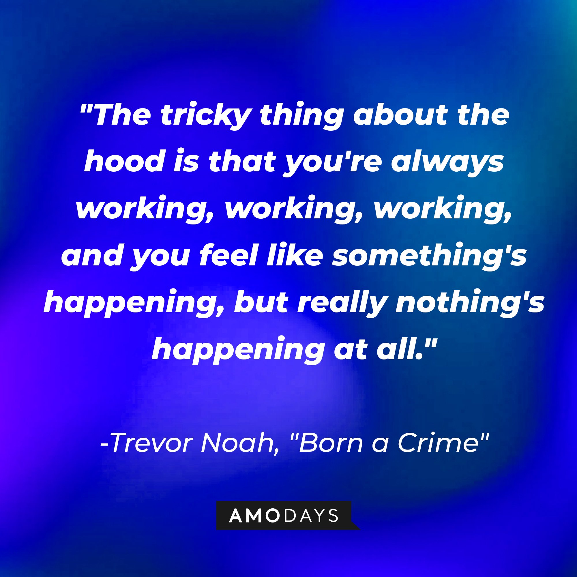 Trevor Noah's "Born a Crime" quote: "The tricky thing about the hood is that you're always working, working, working, and you feel like something's happening, but really nothing's happening at all." | Image: AmoDays