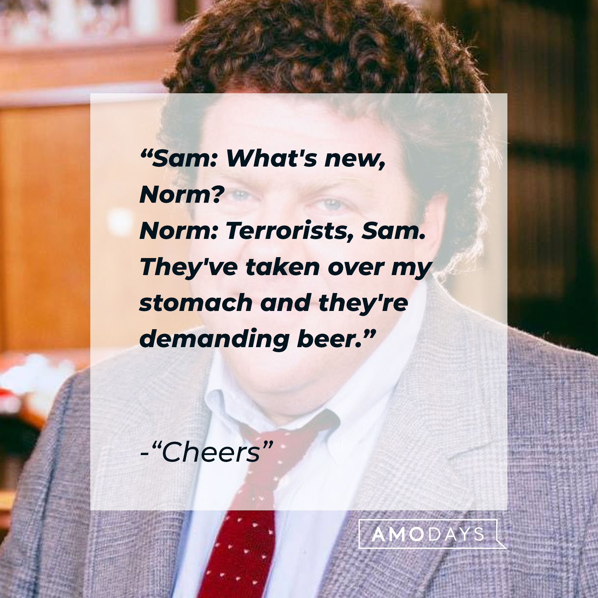 Norm Peterson with his quote: "Sam: What's new, Norm? ; Norm: Terrorists, Sam. They've taken over my stomach and they're demanding beer."  | Source: Facebook.com/Cheers