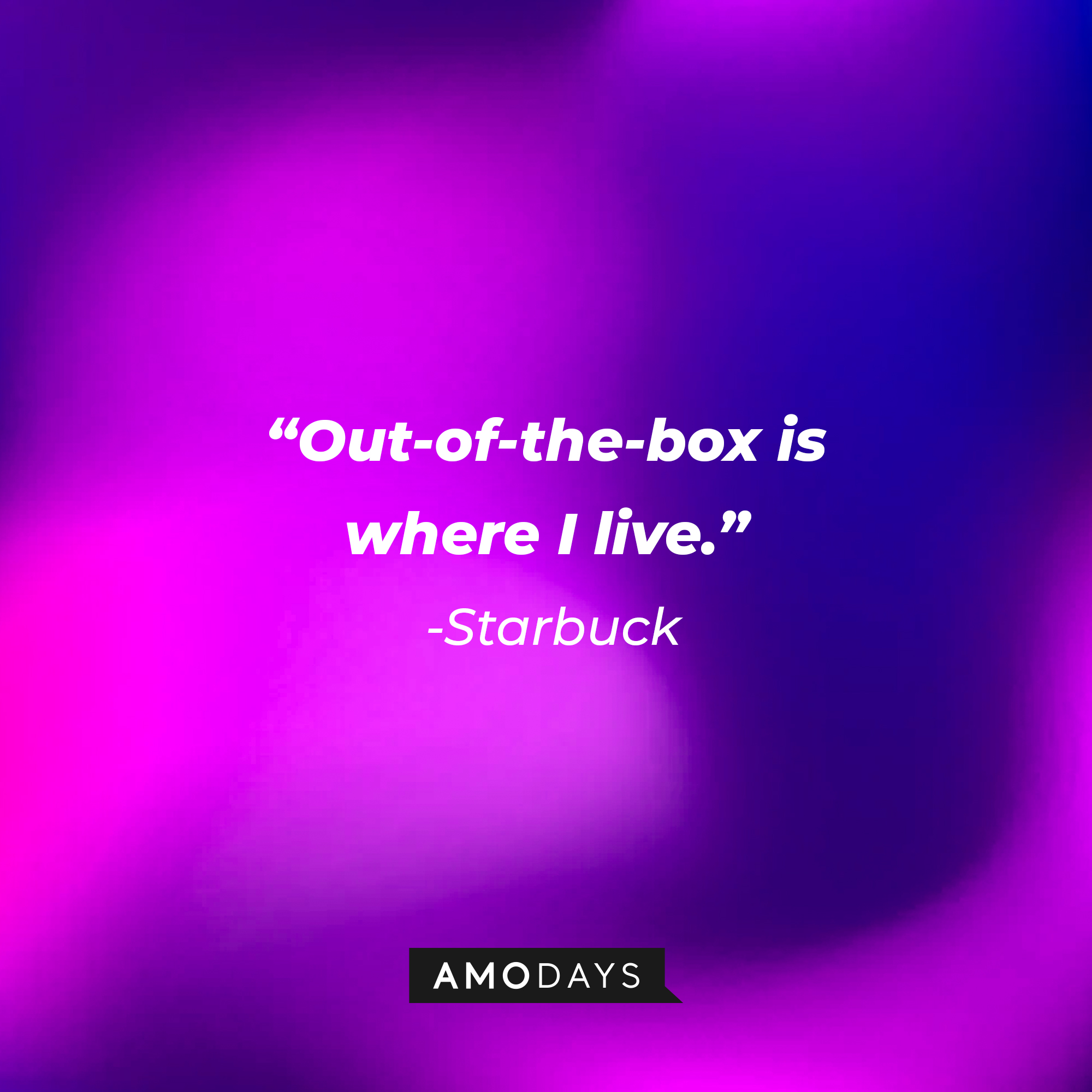 Starbuck’s quote: “Out-of-the-box is where I live.”| Source: AmoDays