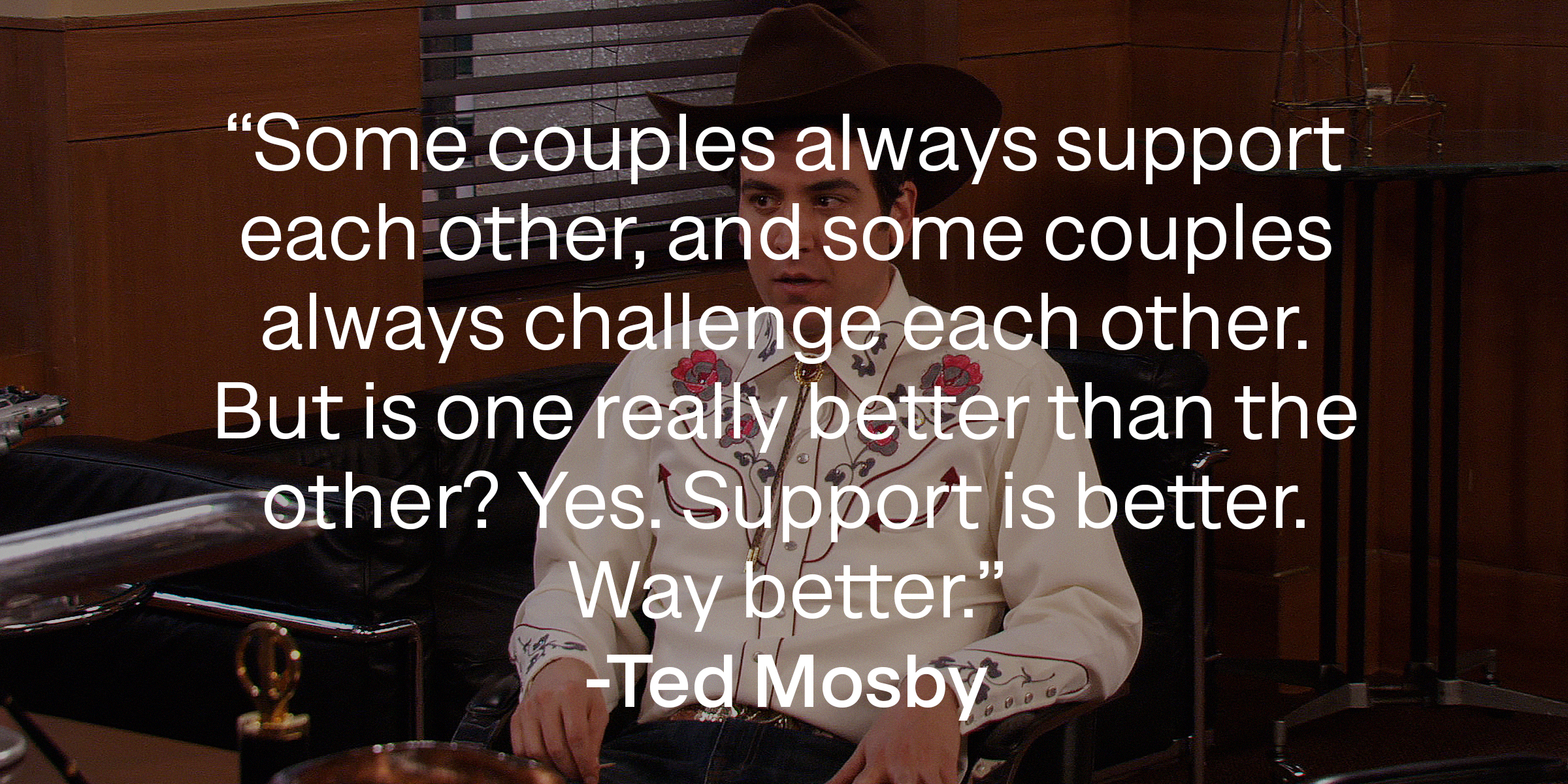 A photo of Ted Mosby with Ted Mosby's quote: “Some couples always support each other, and some couples always challenge each other. But is one really better than the other? Yes. Support is better. Way better.” | Source: facebook.com/OfficialHowIMetYourMot
