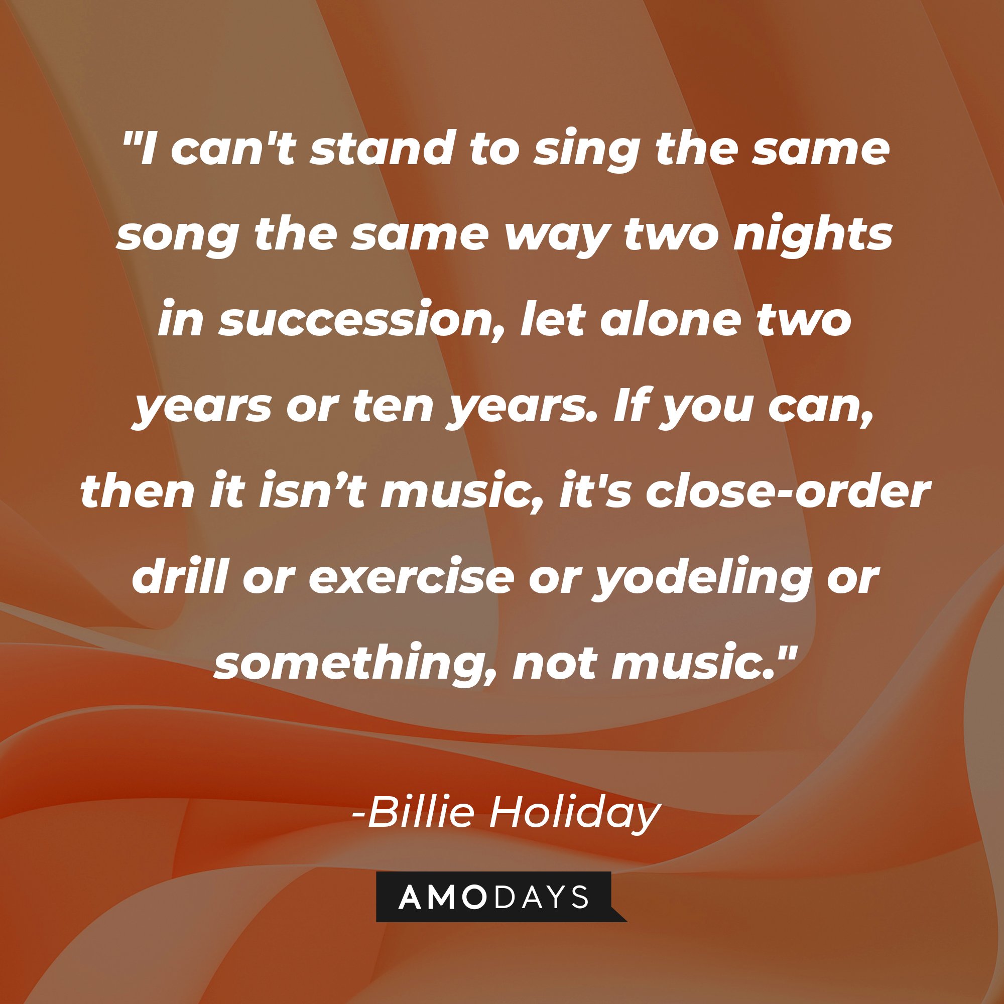Billie Holiday's quote "I can't stand to sing the same song the same way two nights in succession, let alone two years or ten years. If you can, then it isn’t music, it's close-order drill or exercise or yodeling or something, not music." | Source: Unsplash.com