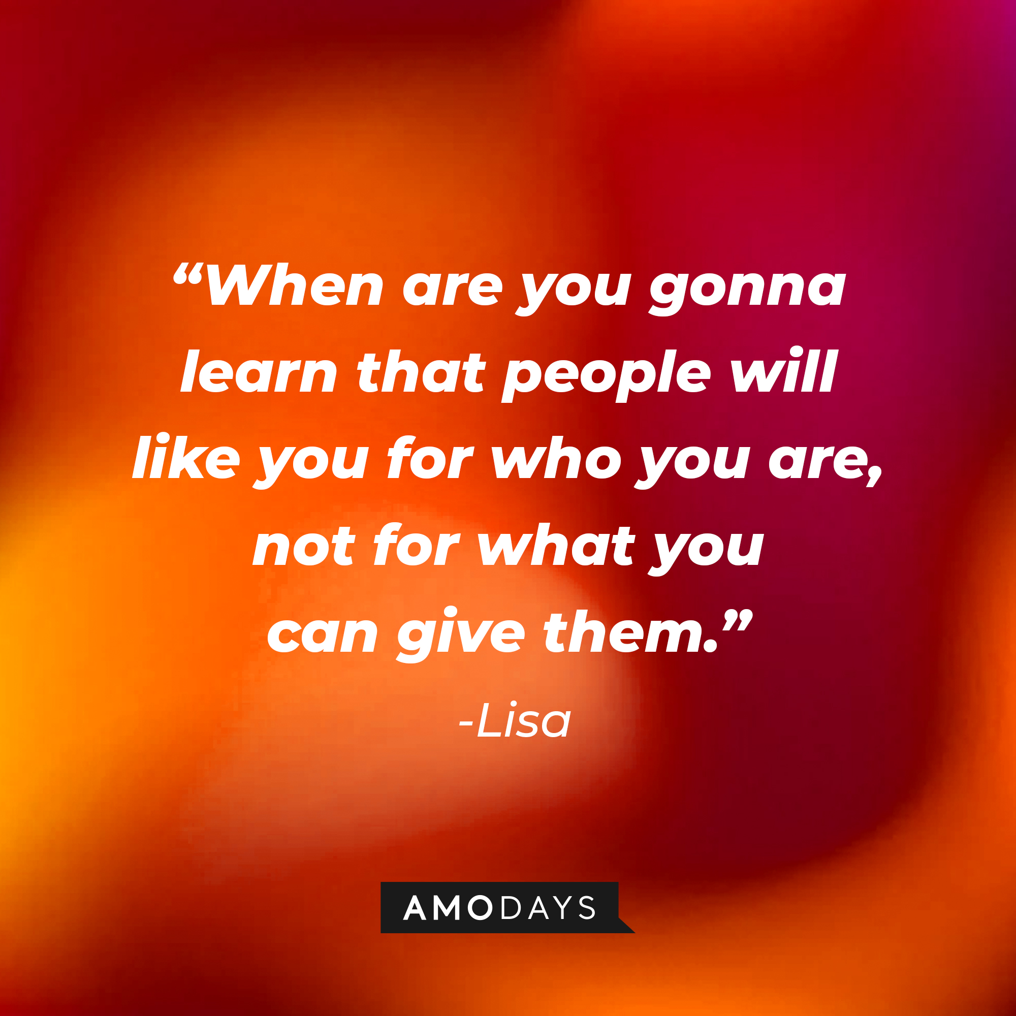 Lisa’s quote: “When are you gonna learn that people will like you for who you are, not for what you can give them.” | Source: AmoDays