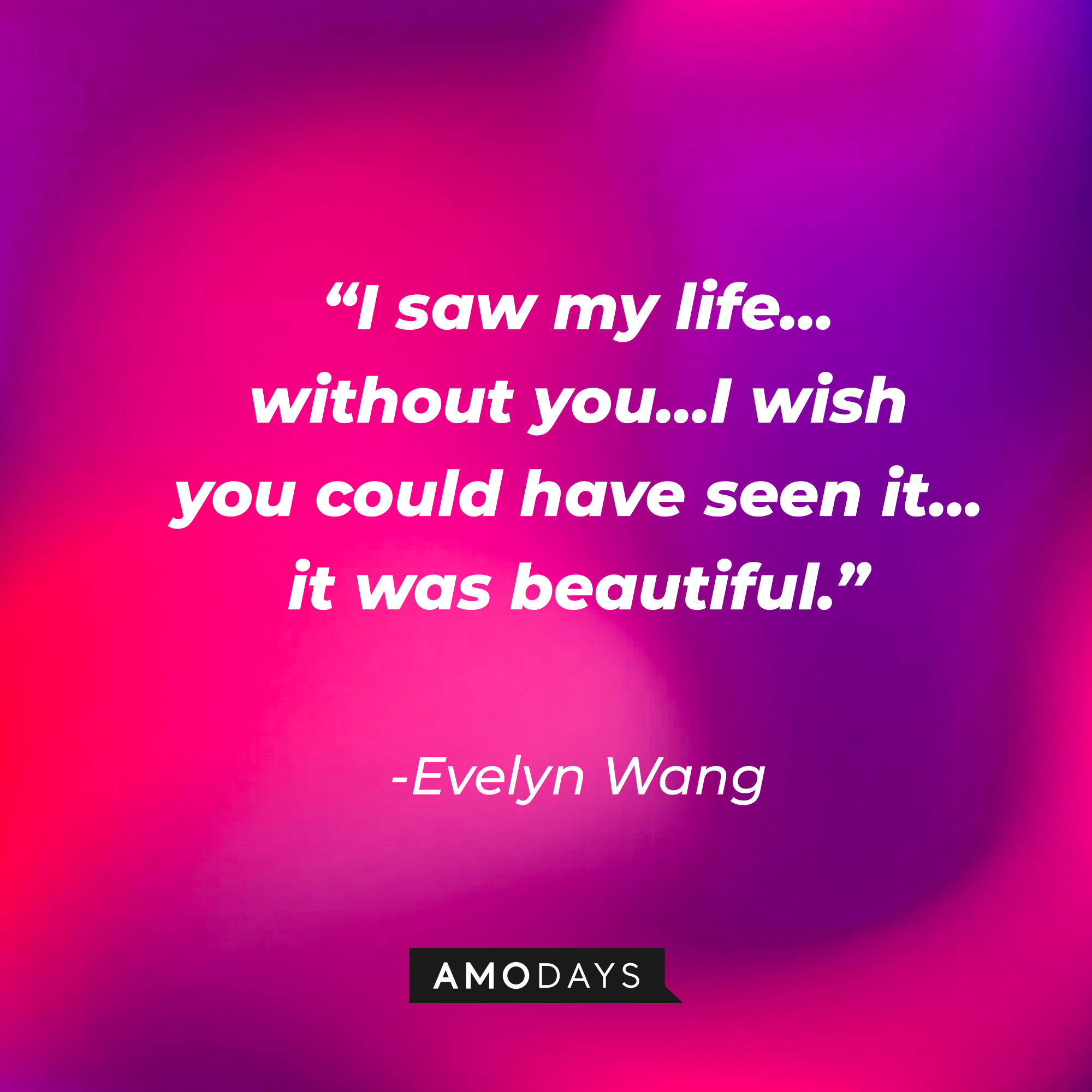 Evelyn Wang’s quote: “I saw my life…without you…I wish you could have seen it…it was beautiful.” |  Source: AmoDays