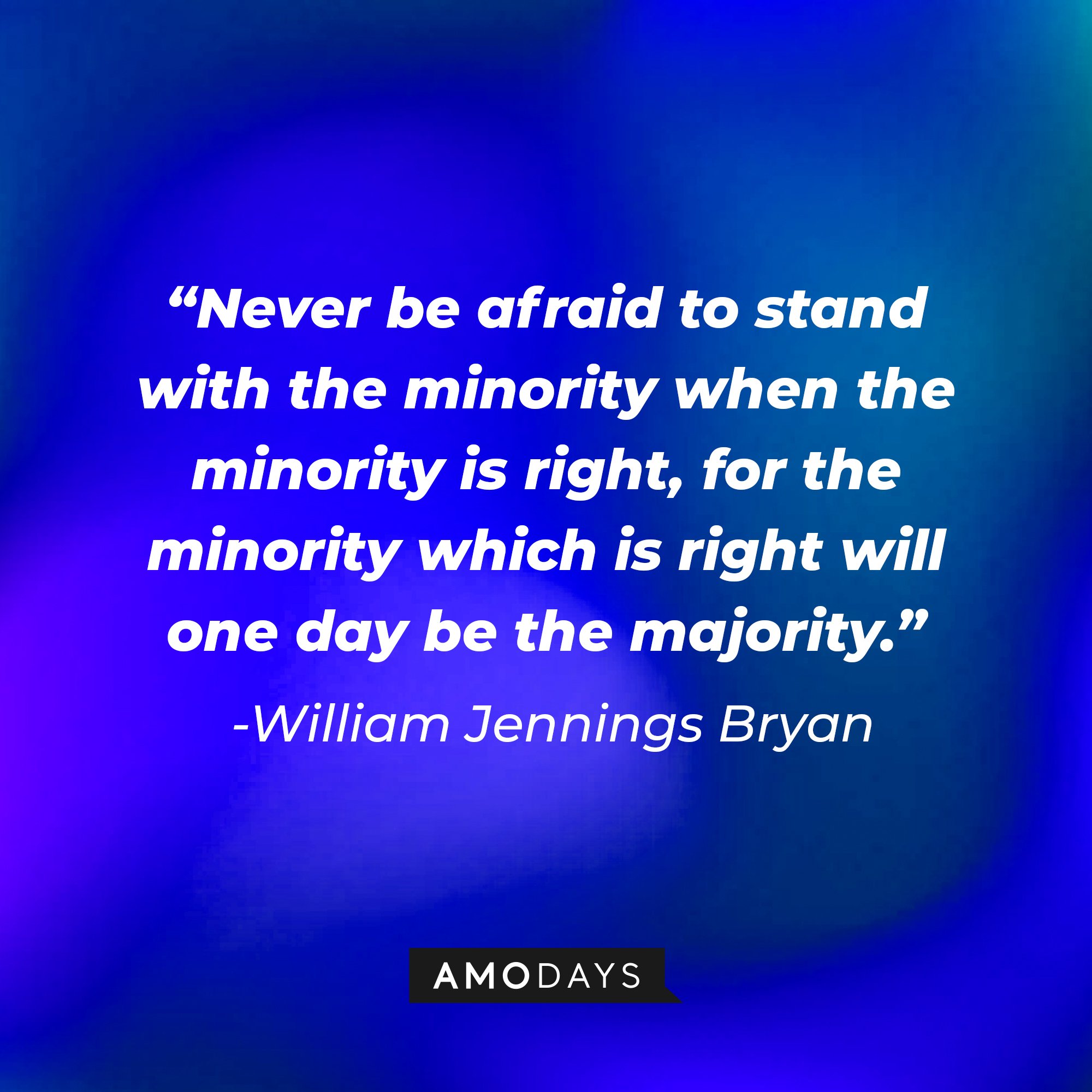 William Jennings Bryan's quote: "Never be afraid to stand with the minority when the minority is right, for the minority which is right will one day be the majority."  | Image: AmoDays