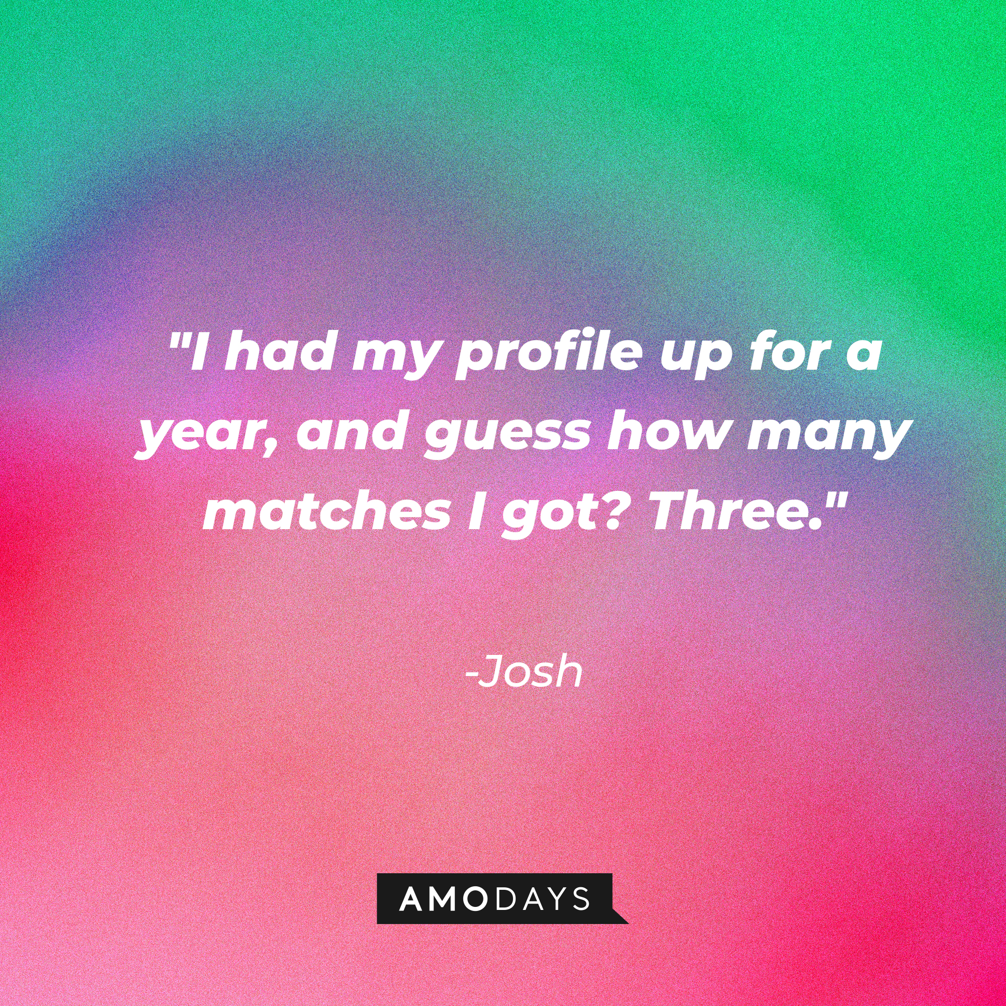 Josh’s quote: "I had my profile up for a year, and guess how many matches I got? Three.” | Source: AmoDays