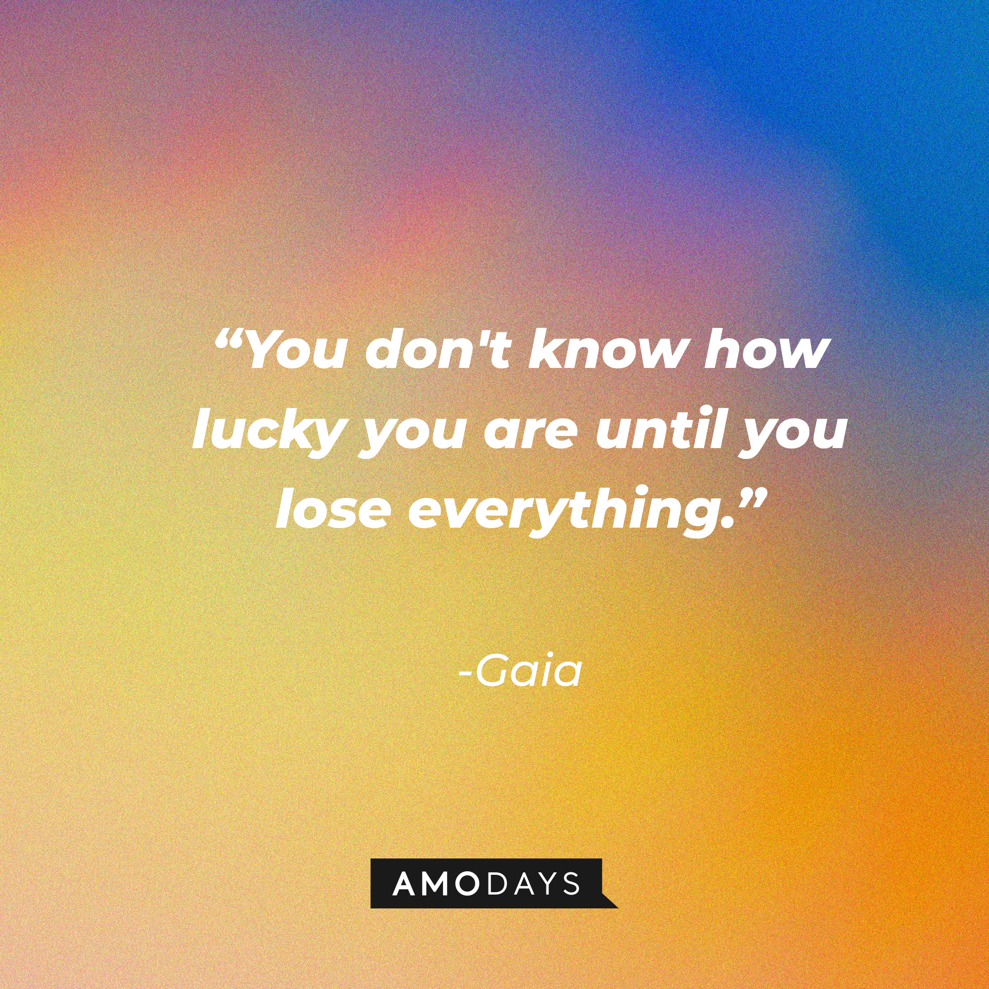 Gaia's quote: “You don't know how lucky you are until you lose everything.” | Source: Amodays