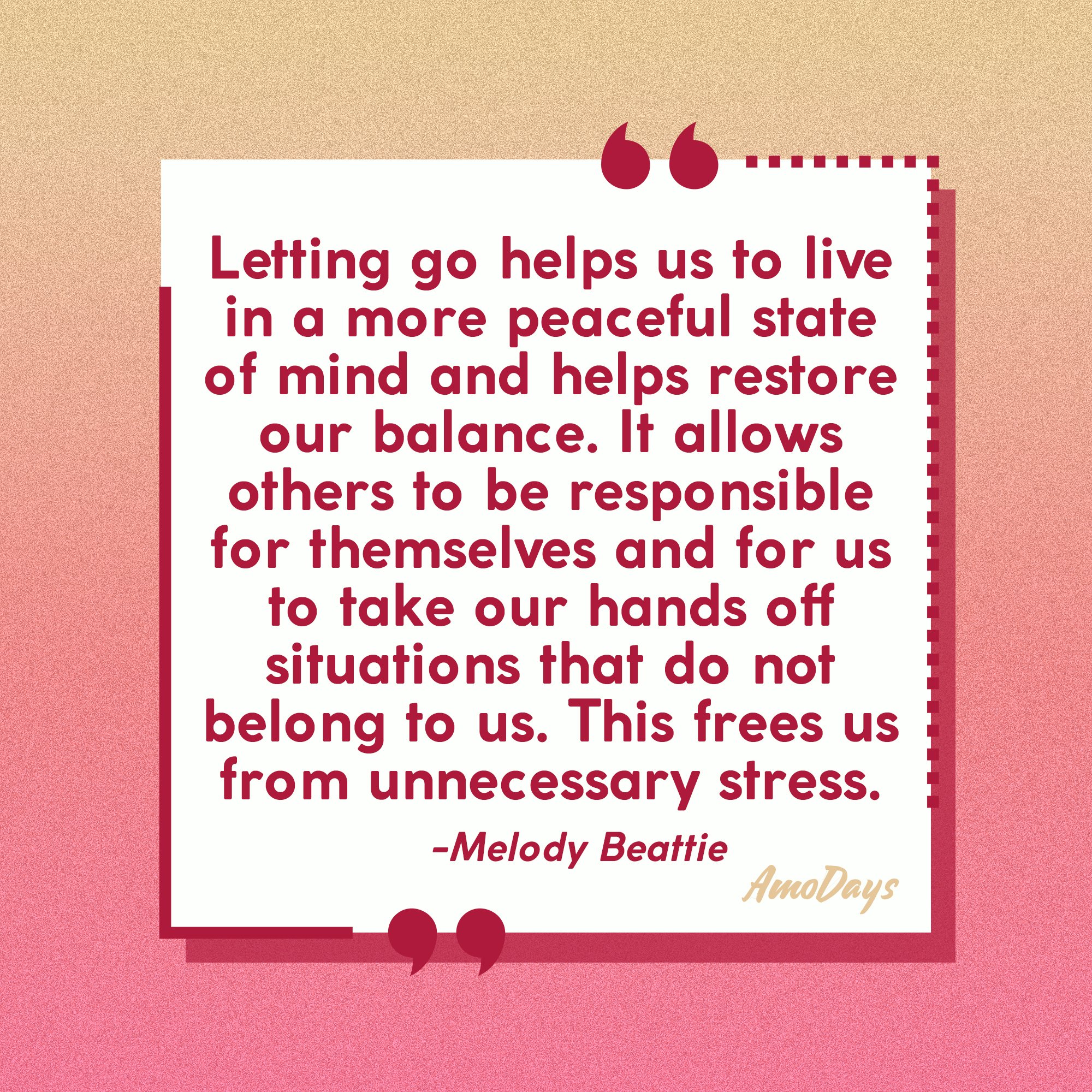Melody Beattie's quote: “Letting go helps us to live in a more peaceful state of mind and helps restore our balance. It allows others to be responsible for themselves and for us to take our hands off situations that do not belong to us. This frees us from unnecessary stress.” | Image: Amodays