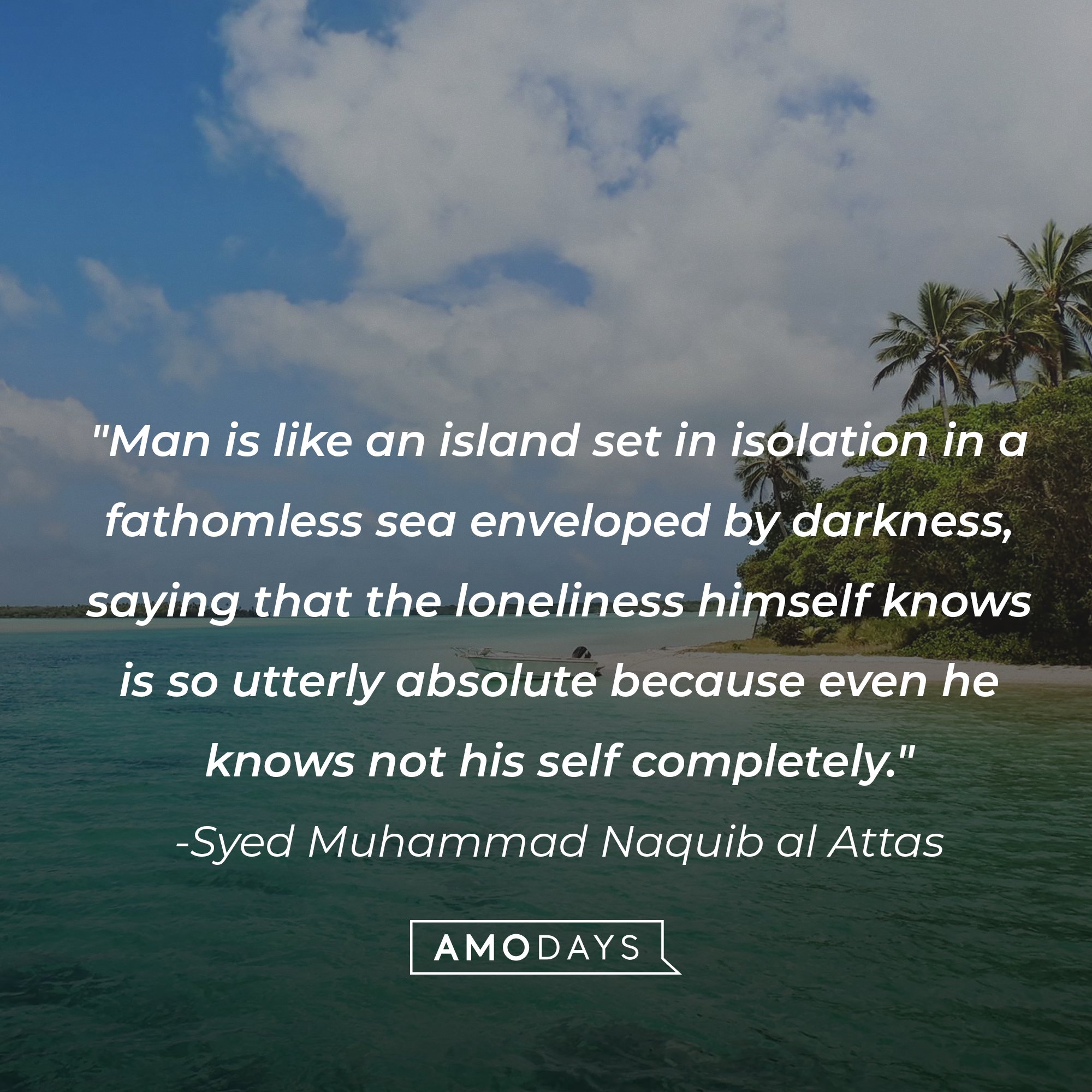 Syed Muhammad Naquib al Attas' quote: "Man is like an island set in isolation in a fathomless sea enveloped by darkness, saying that the loneliness himself knows is so utterly absolute because even he knows not his self completely." | Image: AmoDays