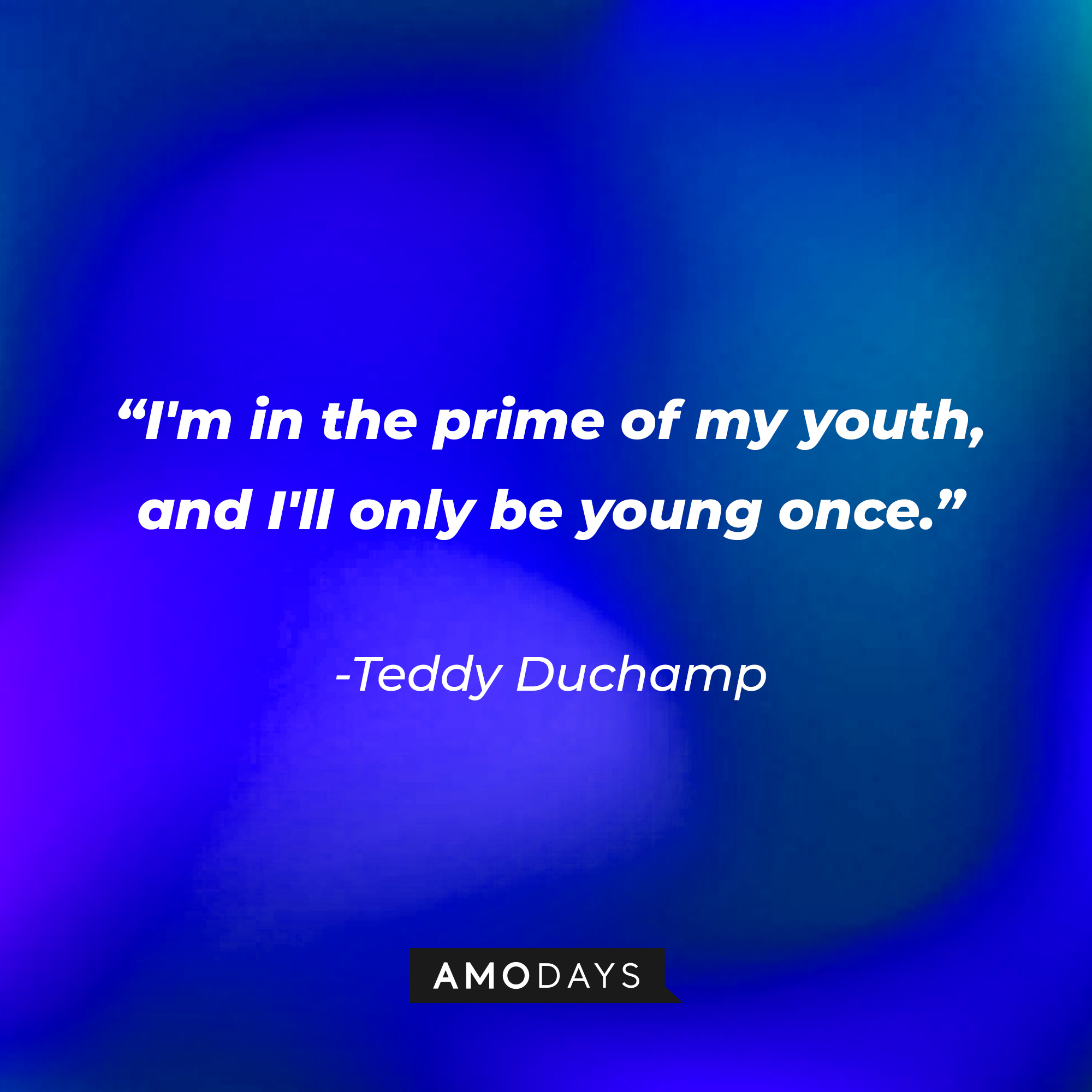 Teddy Duchamp’s quote: “I am acting my age. I'm in the prime of my youth, and I'll only be young once.” | Source: AmoDays