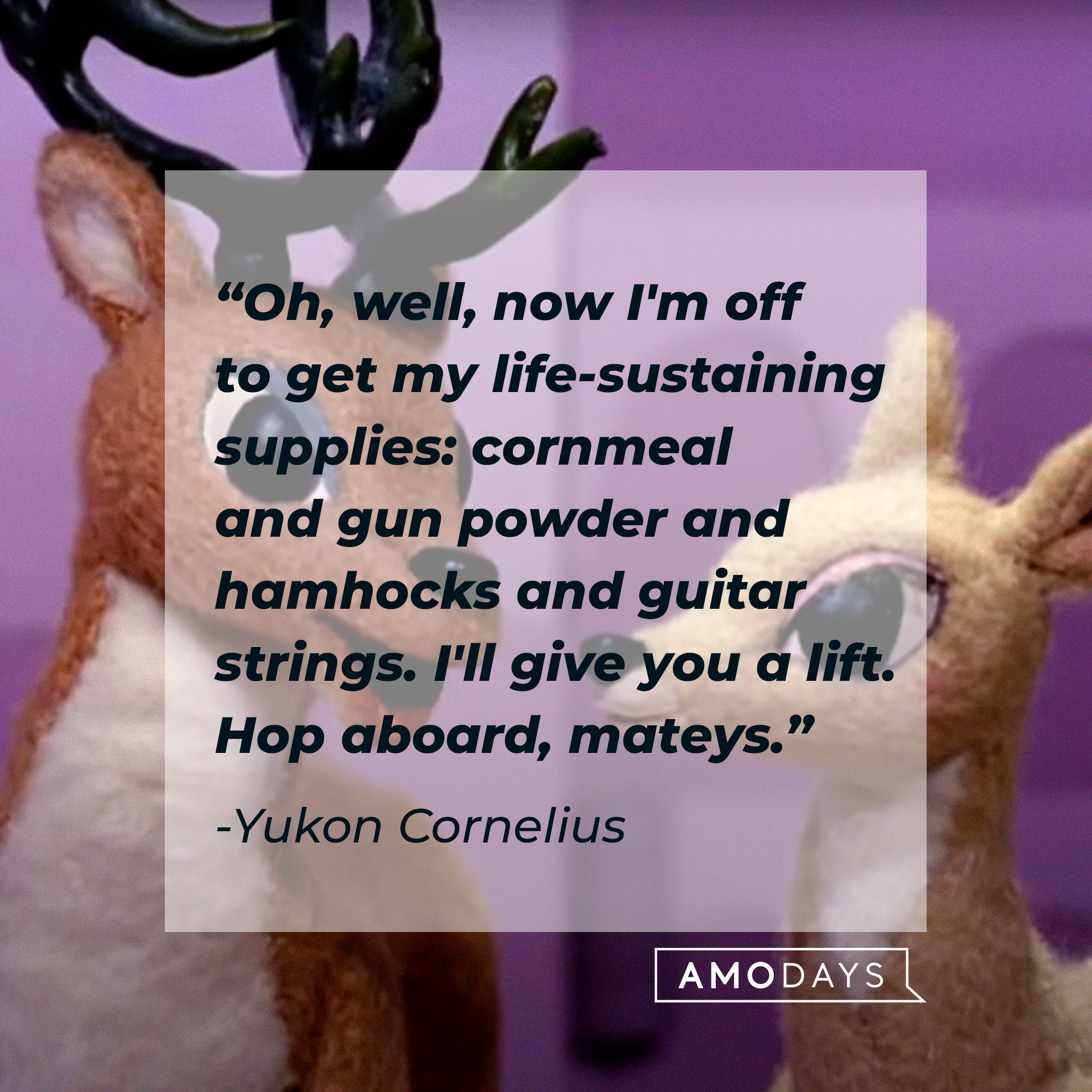 Yukon Cornelius's quote: “Oh, well, now I'm off to get my life-sustaining supplies: cornmeal and gun powder and hamhocks and guitar strings. I'll give you a lift. Hop aboard, mateys.” | Source: facebook.com/Rudolph the Red-Nosed Reindeer
