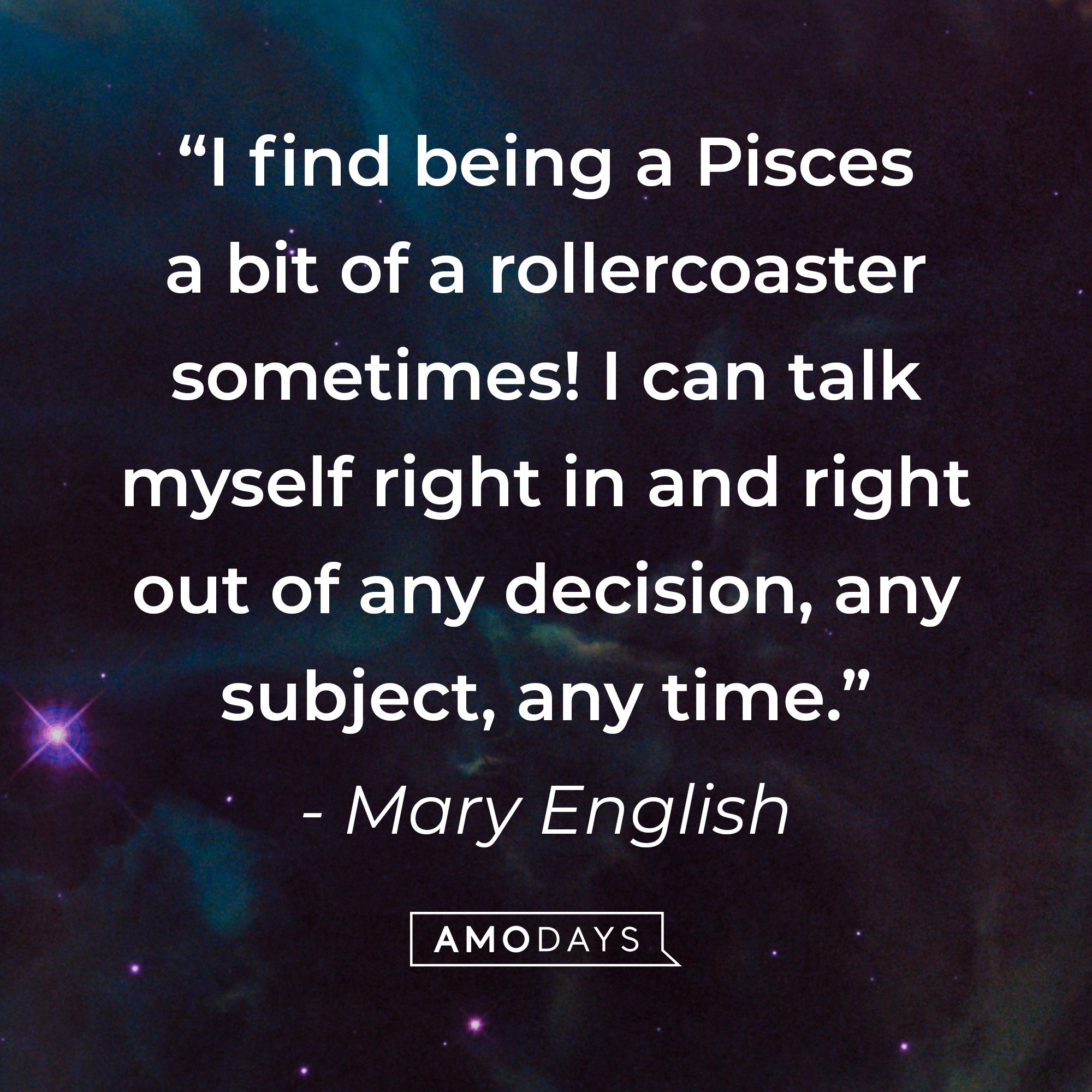 Mary English's quote: "I find being a Pisces a bit of a rollercoaster sometimes! I can talk myself right in and right out of any decision, any subject, any time." | Image: AmoDays