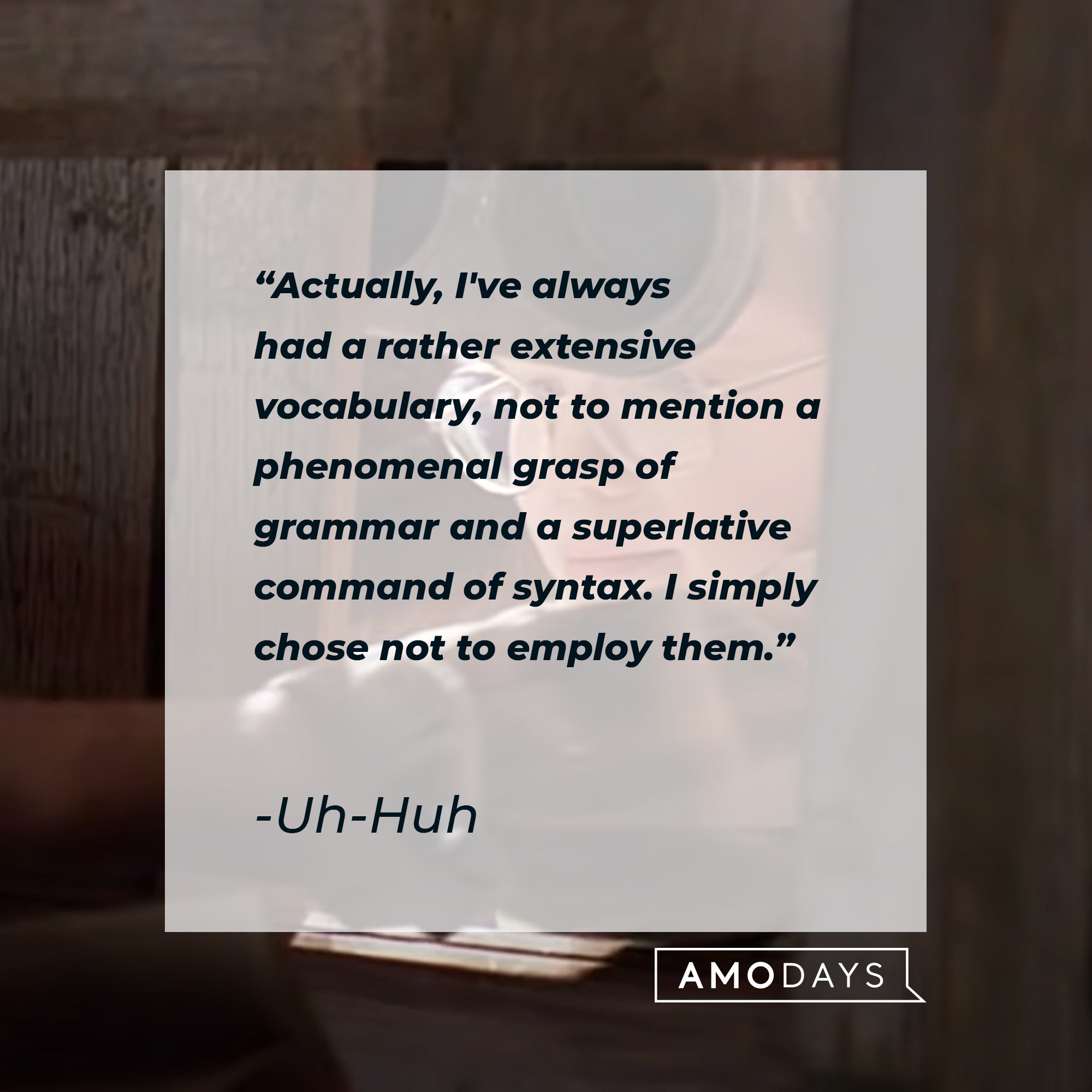 Uh-Huh’s quote: "Actually, I've always had a rather extensive vocabulary, not to mention a phenomenal grasp of grammar and a superlative command of syntax. I simply chose not to employ them." | Image: AmoDays