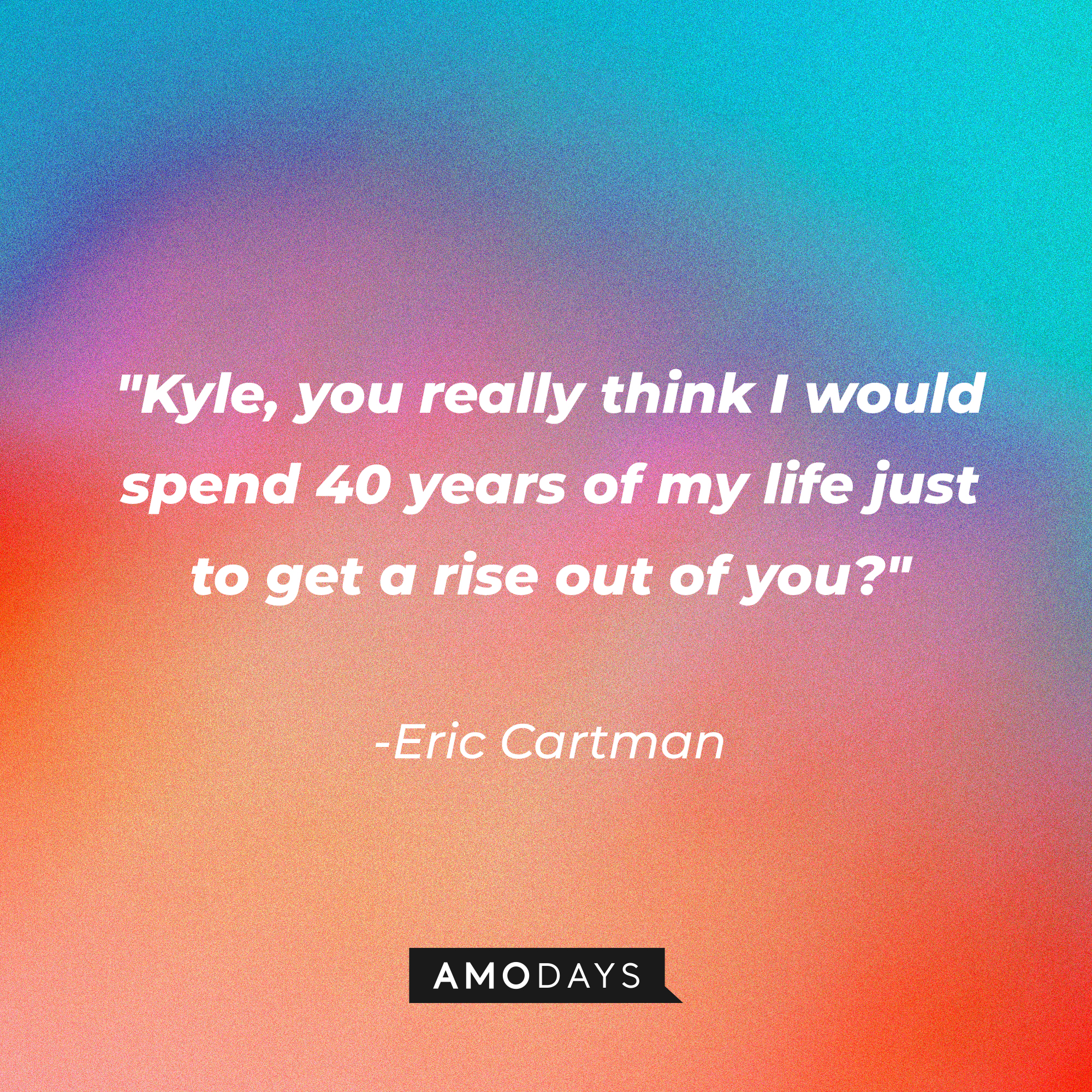 Eric Cartman's quote: "Kyle, you really think I would spend 40 years of my life just to get a rise out of you?" | Source: AmoDays