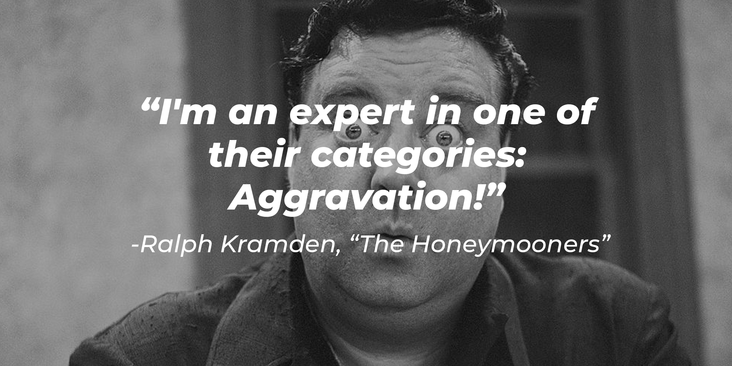 An image of Ralph Kramden from "The Honeymooners" with the quote, "I'm an expert in one of their categories: Aggravation!" | Source: Getty Images