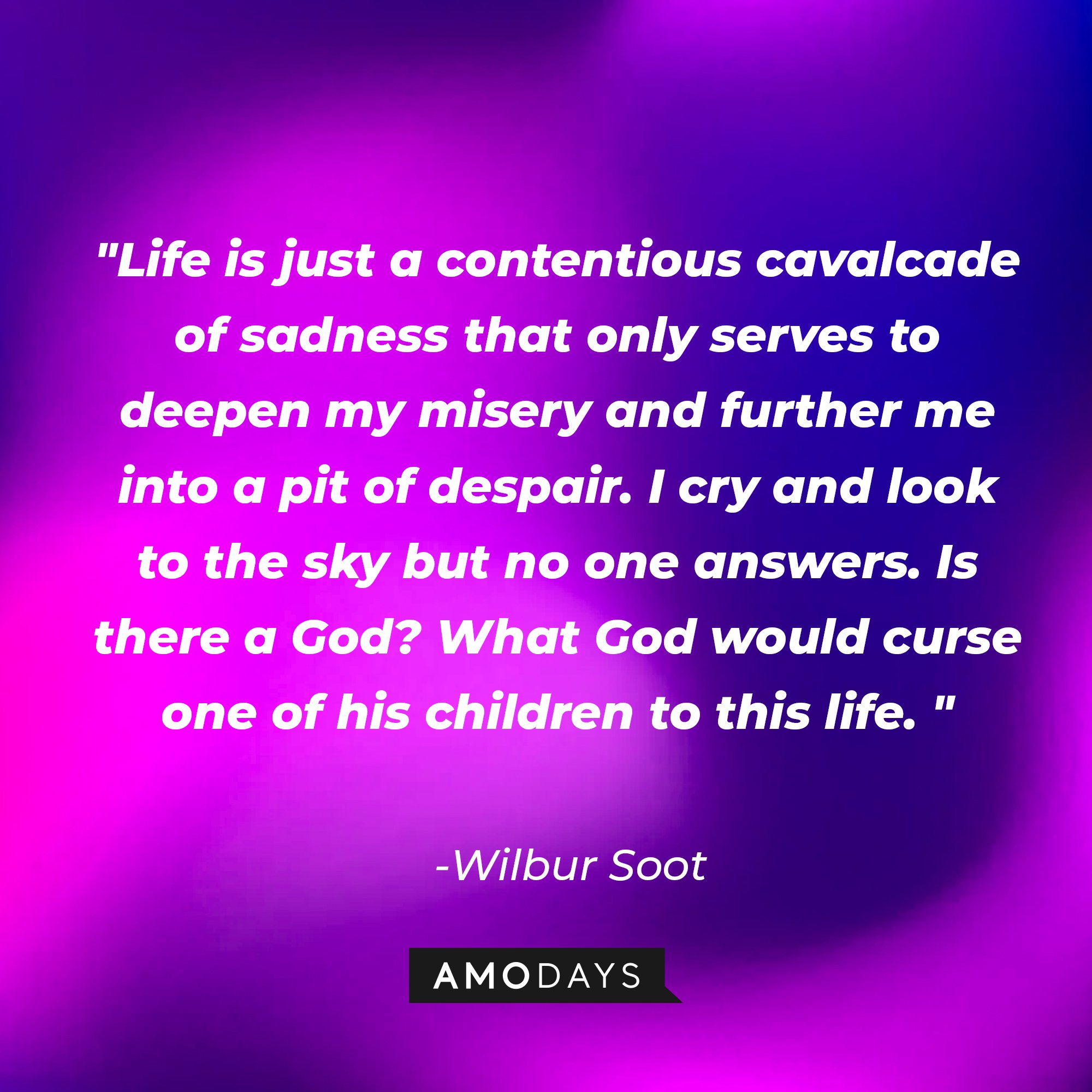 Wilbur Soot's quote: "Life is just a contentious cavalcade of sadness that only serves to deepen my misery and further me into a pit of despair. I cry and look to the sky but no one answers. Is there a God? What God would curse one of his children to this life." | Image: AmoDays
