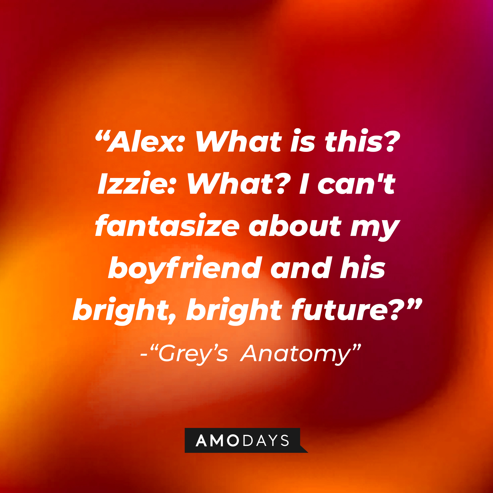 Alex's quote: "What is this?" Izzie: :What? I can't fantasize about my boyfriend and his bright, bright future? | Image: Amodays