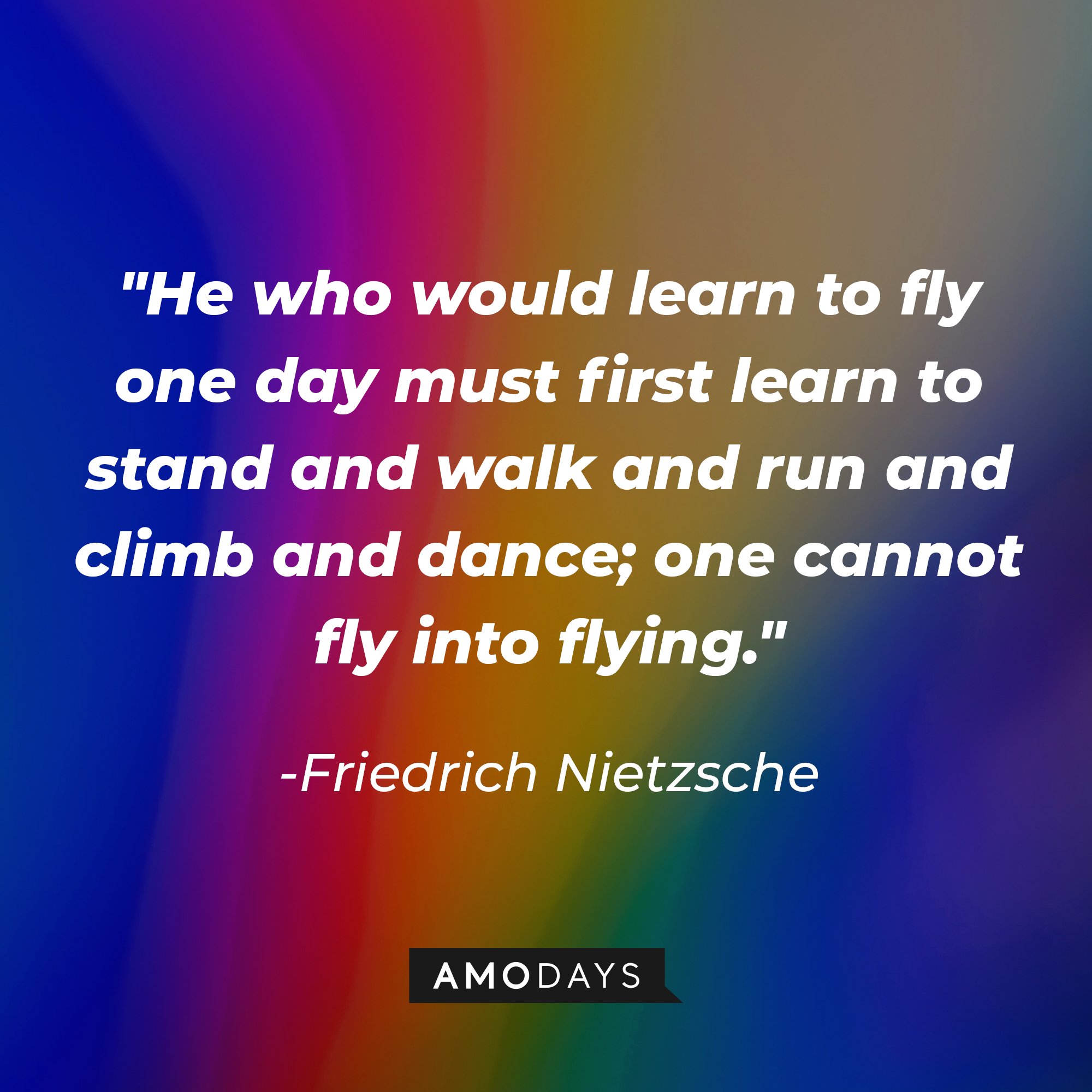  Friedrich Nietzsche’s quote: "He who would learn to fly one day must first learn to stand and walk and run and climb and dance; one cannot fly into flying." | Image: AmoDays
