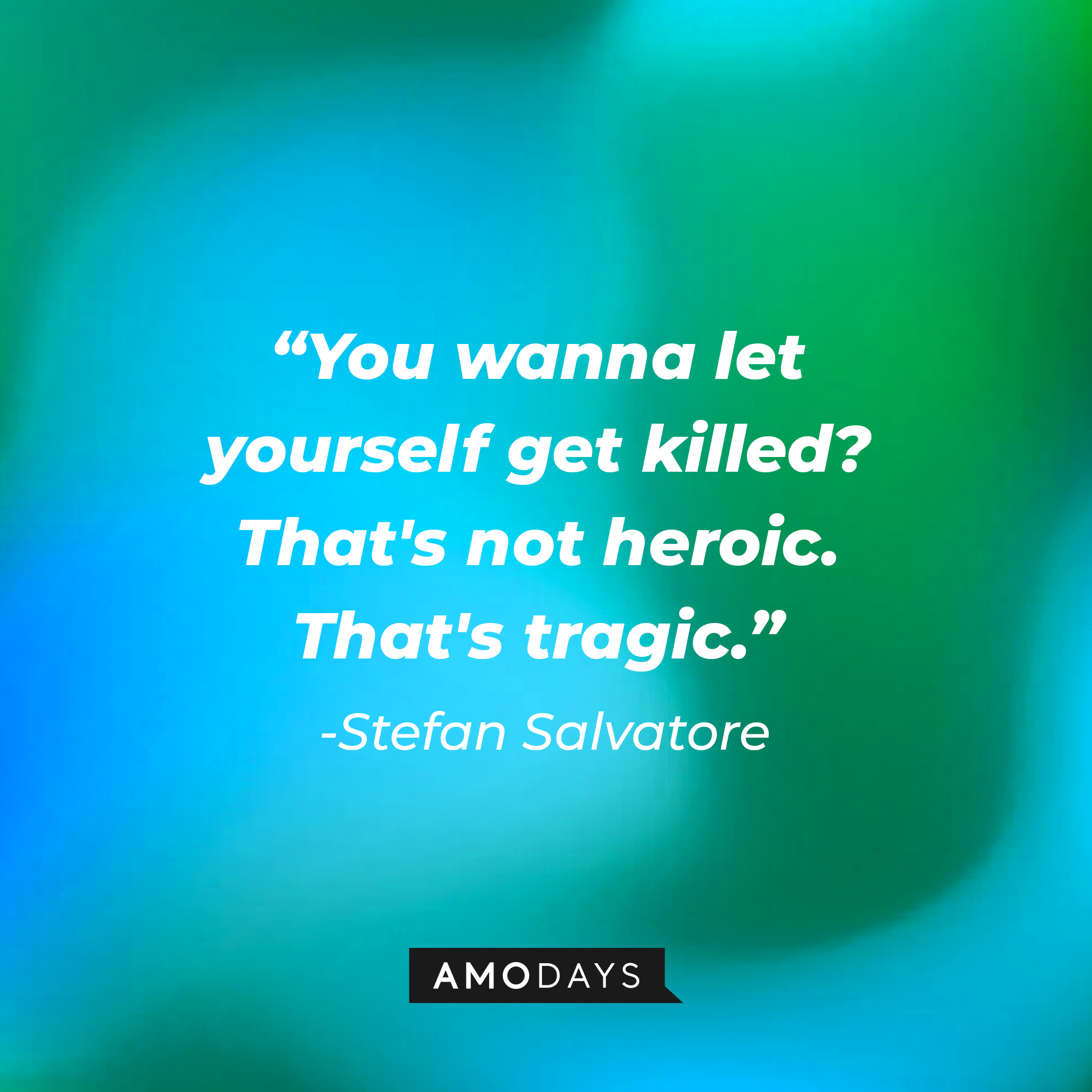 Stefan Salvatore's quote: "You wanna let yourself get killed? That's not heroic. That's tragic." | Source: AmoDays