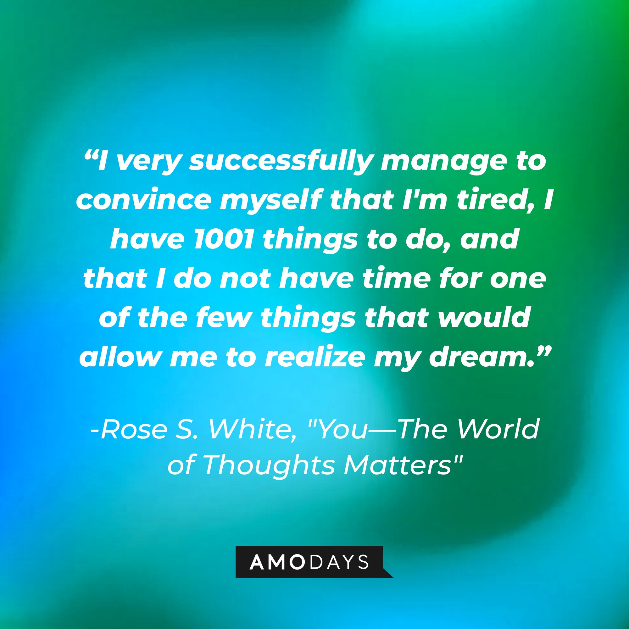 Rose S. White’s quote from, "You—The World of Thoughts Matters": I very successfully manage to convince myself that I'm tired, I have 1001 things to do, and that I do not have time for one of the few things that would allow me to realize my dream." | Image: AmoDays