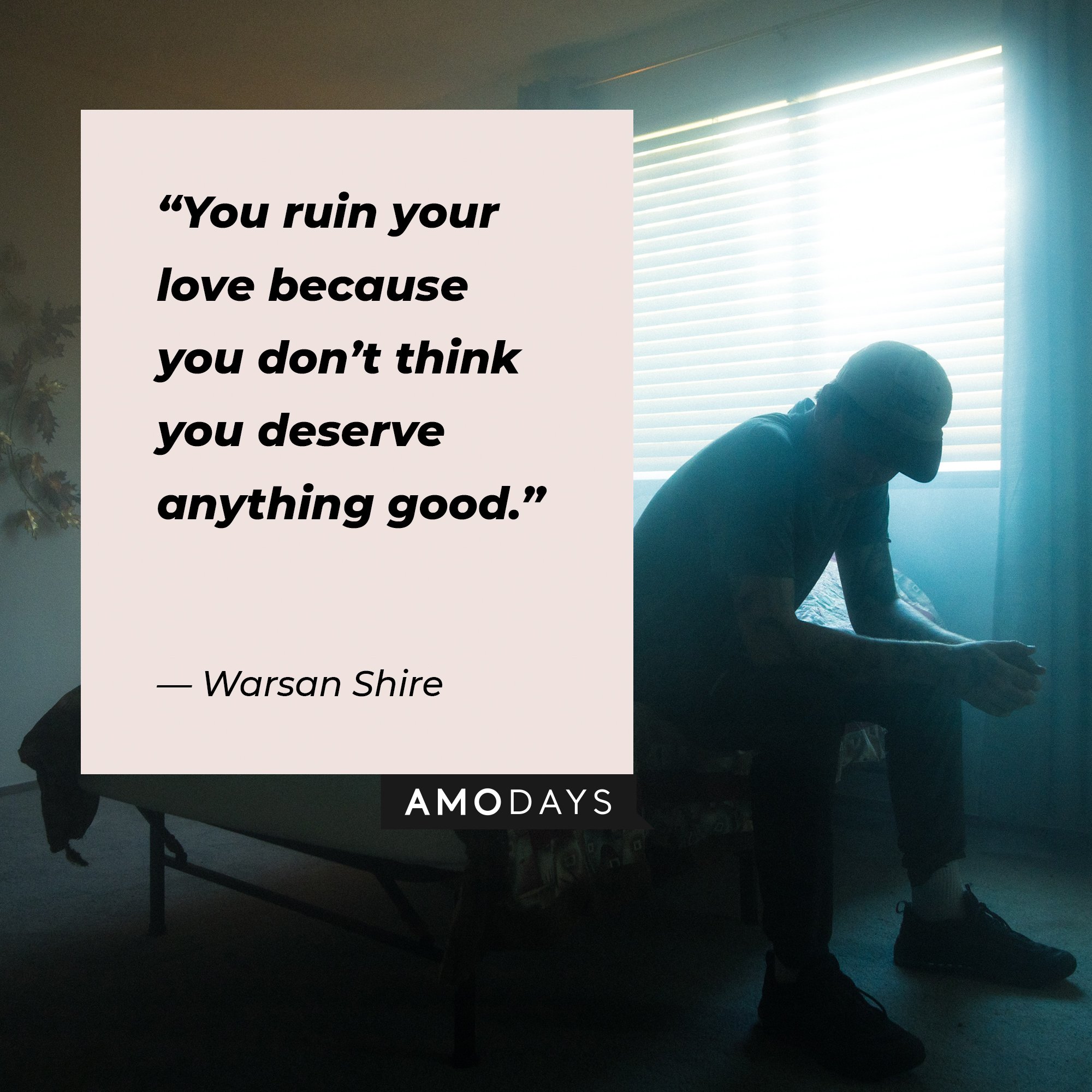 Warsan Shire’s quote:“You ruin your love because you don’t think you deserve anything good.” | Image: AmoDays