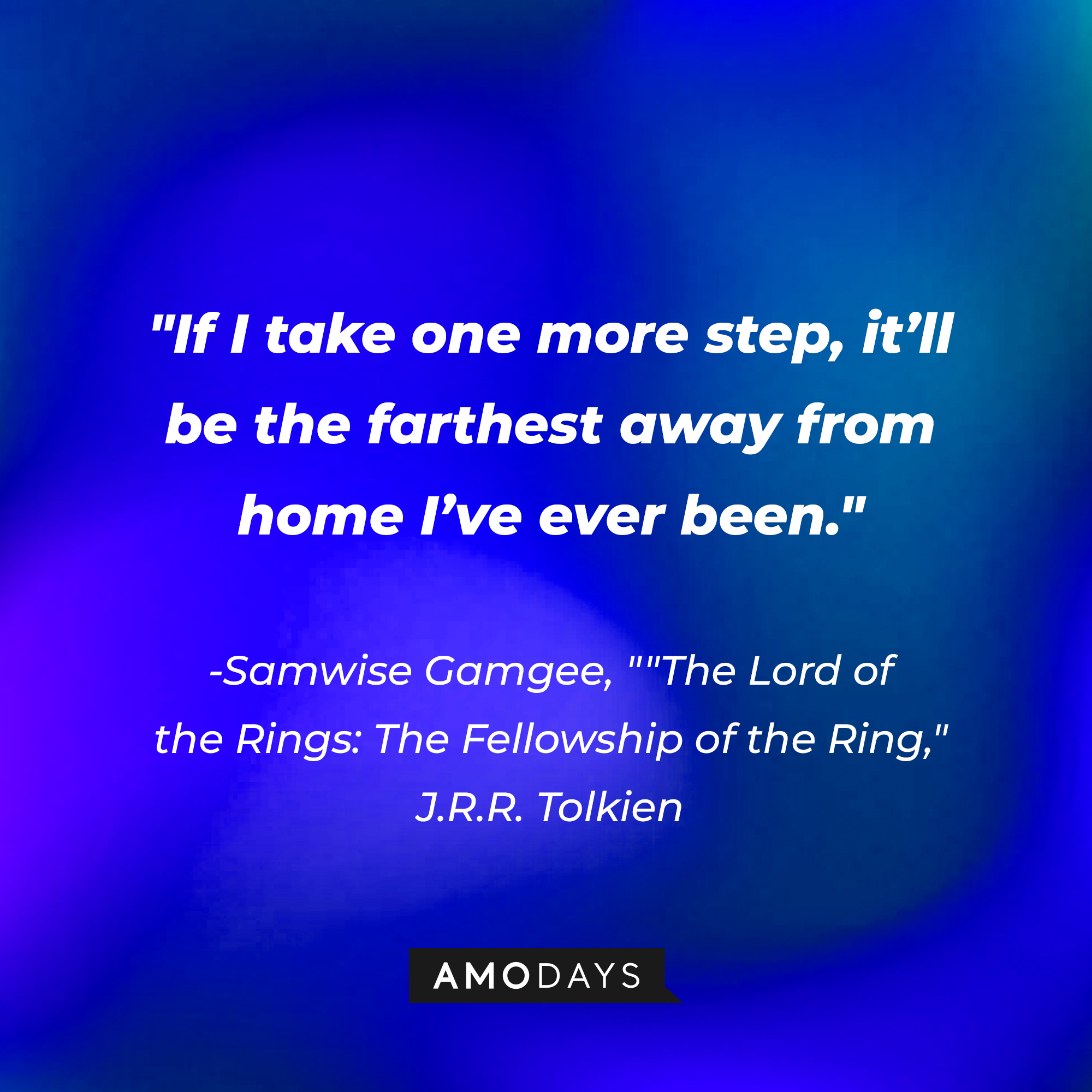 Samwise Gamgee’s quote from “The Lord of the Rings: The Fellowship of the Ring” by J.R.R Tolkien: “If I take one more step, it’ll be the farthest away from home I’ve ever been.” | Source: AmoDays
