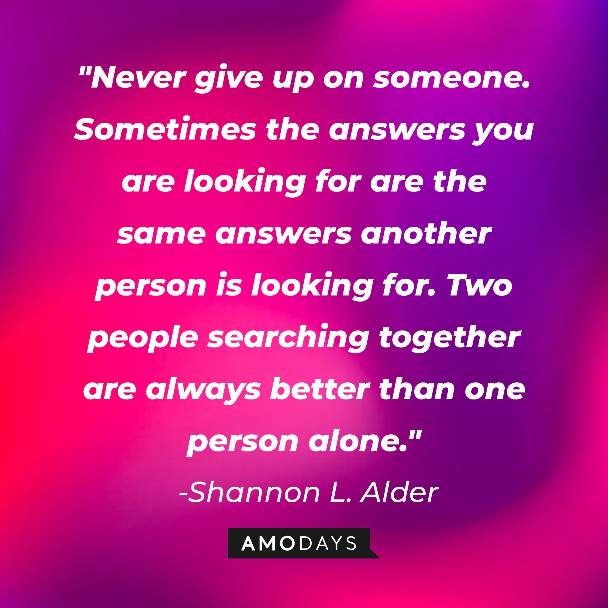 Shannon L. Alder’s quote: "Never give up on someone. Sometimes the answers you are looking for are the same answers another person is looking for. Two people searching together are always better than one person alone." | Image: AmoDays