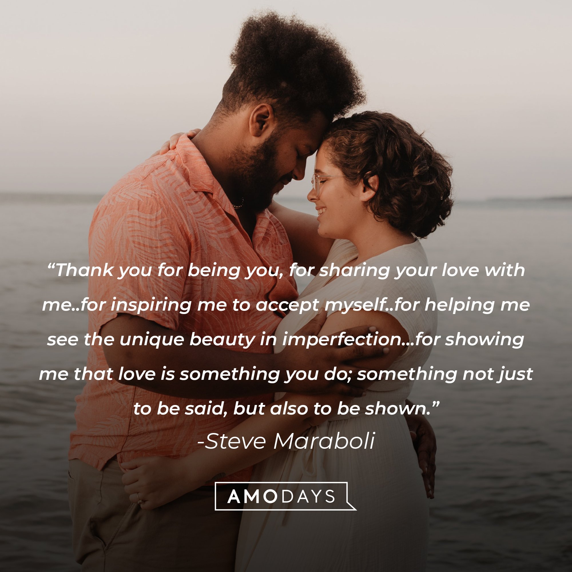 Steve Maraboli's quote: “Thank you for being you, for sharing your love with me..for inspiring me to accept myself..for helping me see the unique beauty in imperfection…for showing me that love is something you do; something not just to be said, but also to be shown.” | Image: AmoDays