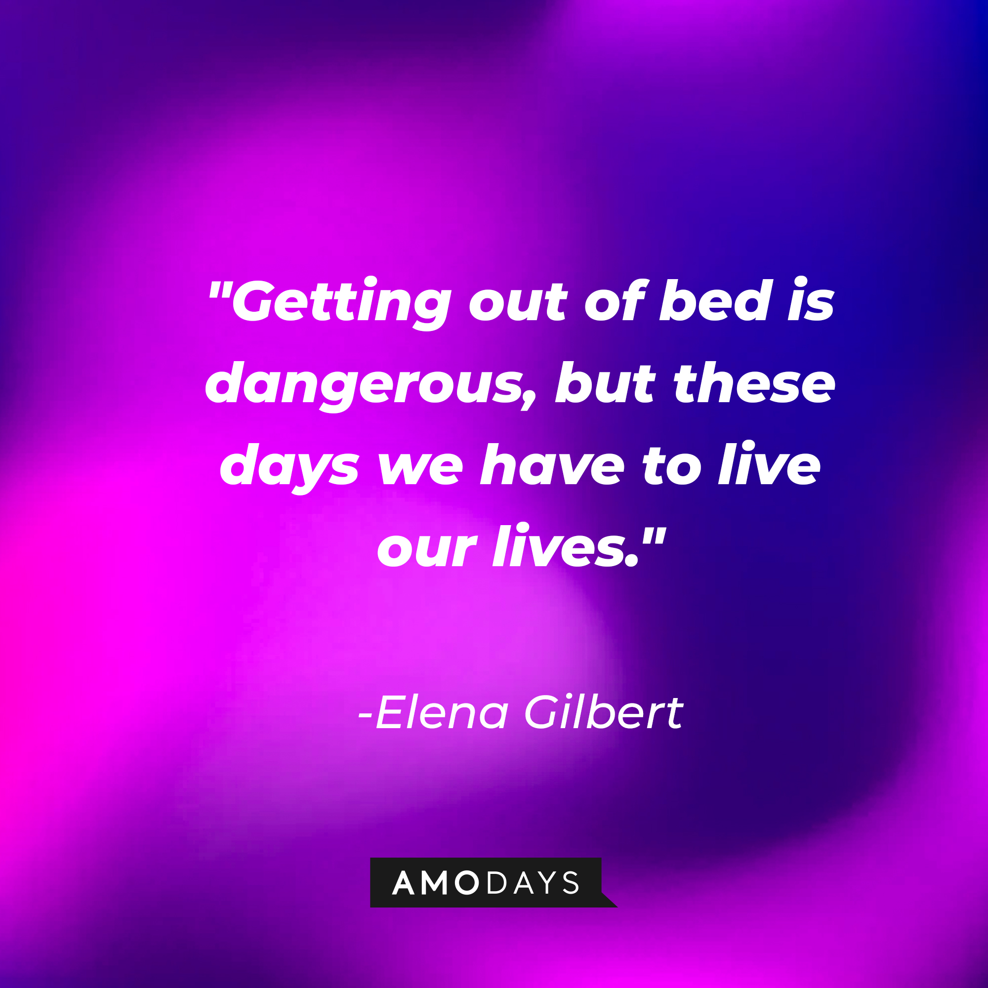 Elena Gilbert's quote: "Getting out of bed is dangerous, but these days we have to live our lives." | Source: Amodays