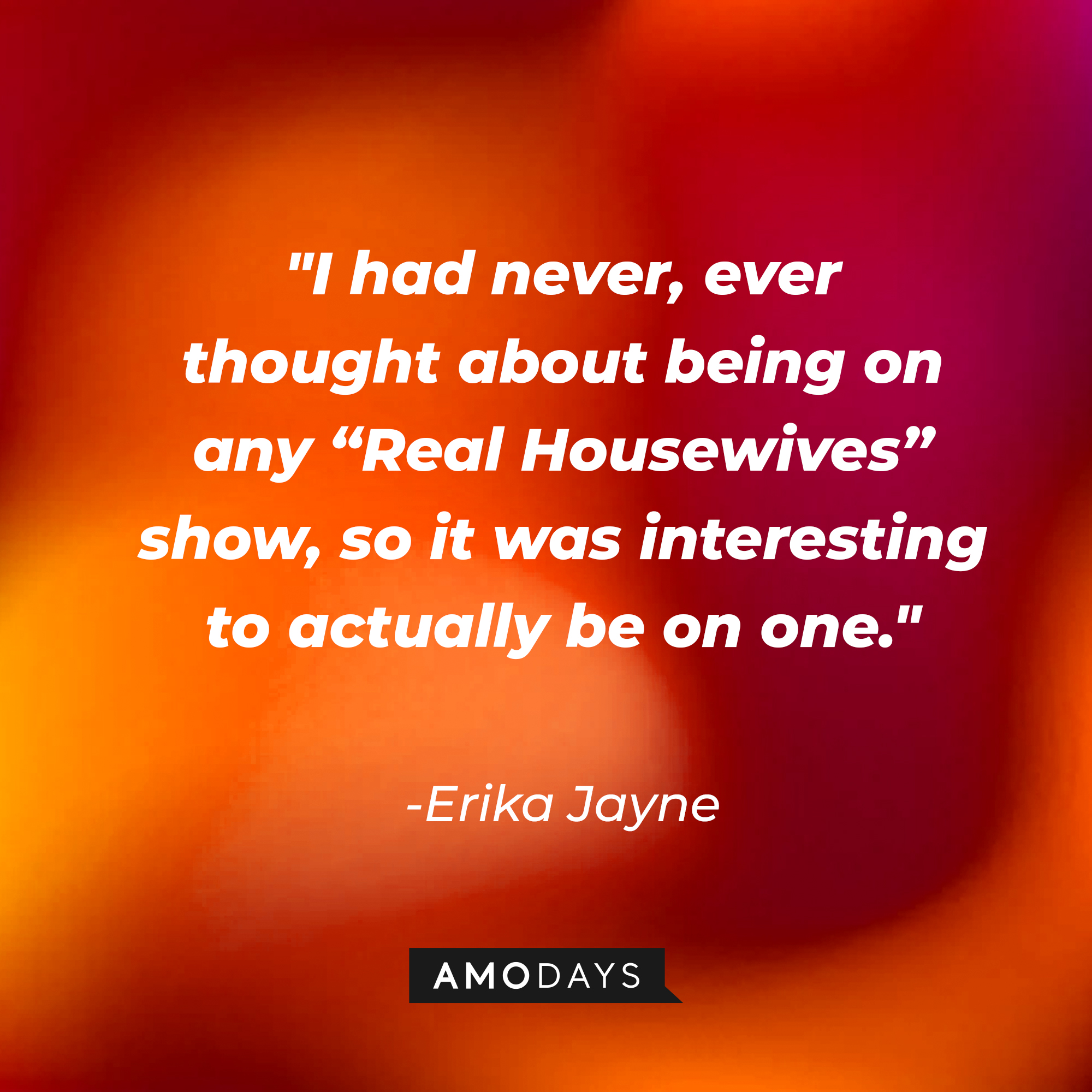 Erika Jayne’s quote: "I had never, ever thought about being on any "Real Housewives" show, so it was interesting to actually be on one." | Image: Amodays