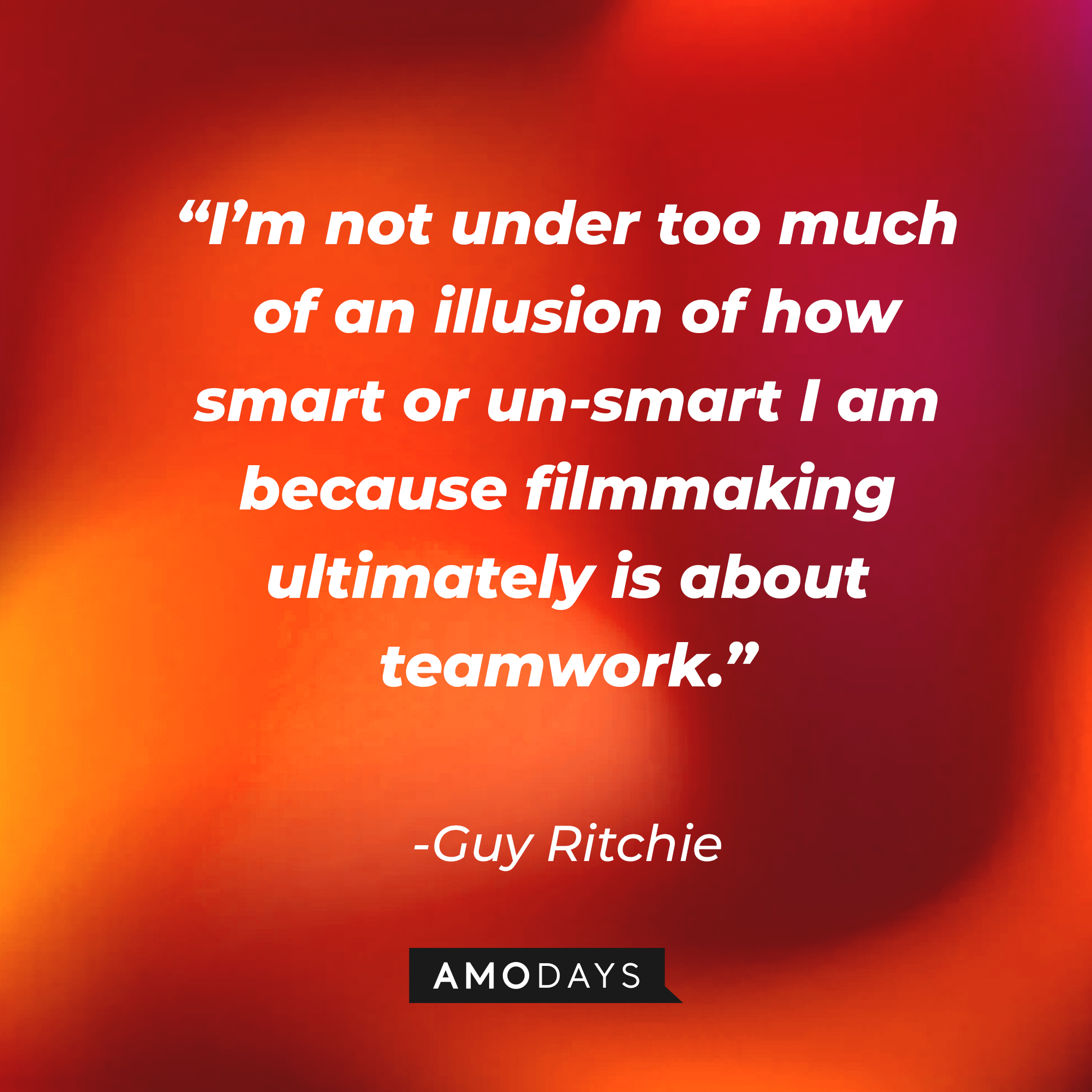 Guy Ritchie's quote, “I’m not under too much of an illusion of how smart or un-smart I am because filmmaking ultimately is about teamwork.” | Source: AmoDays