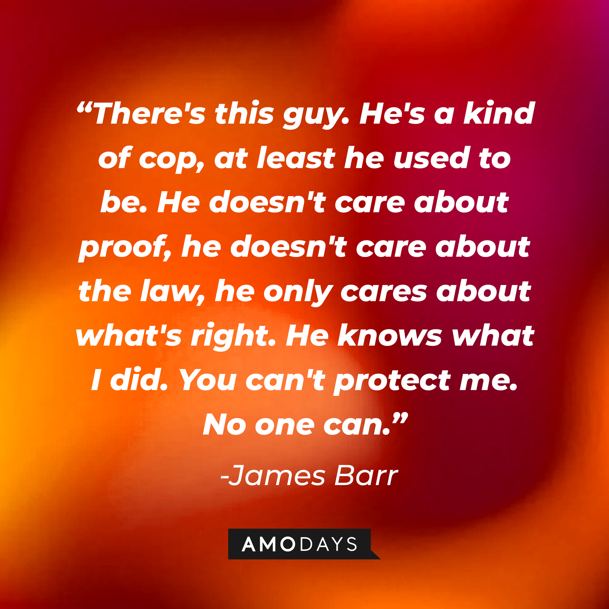 James Barr's quote: "There's this guy. He's a kind of cop, at least he used to be. He doesn't care about proof, he doesn't care about the law, he only cares about what's right. He knows what I did. You can't protect me. No one can" | Source: Amodays