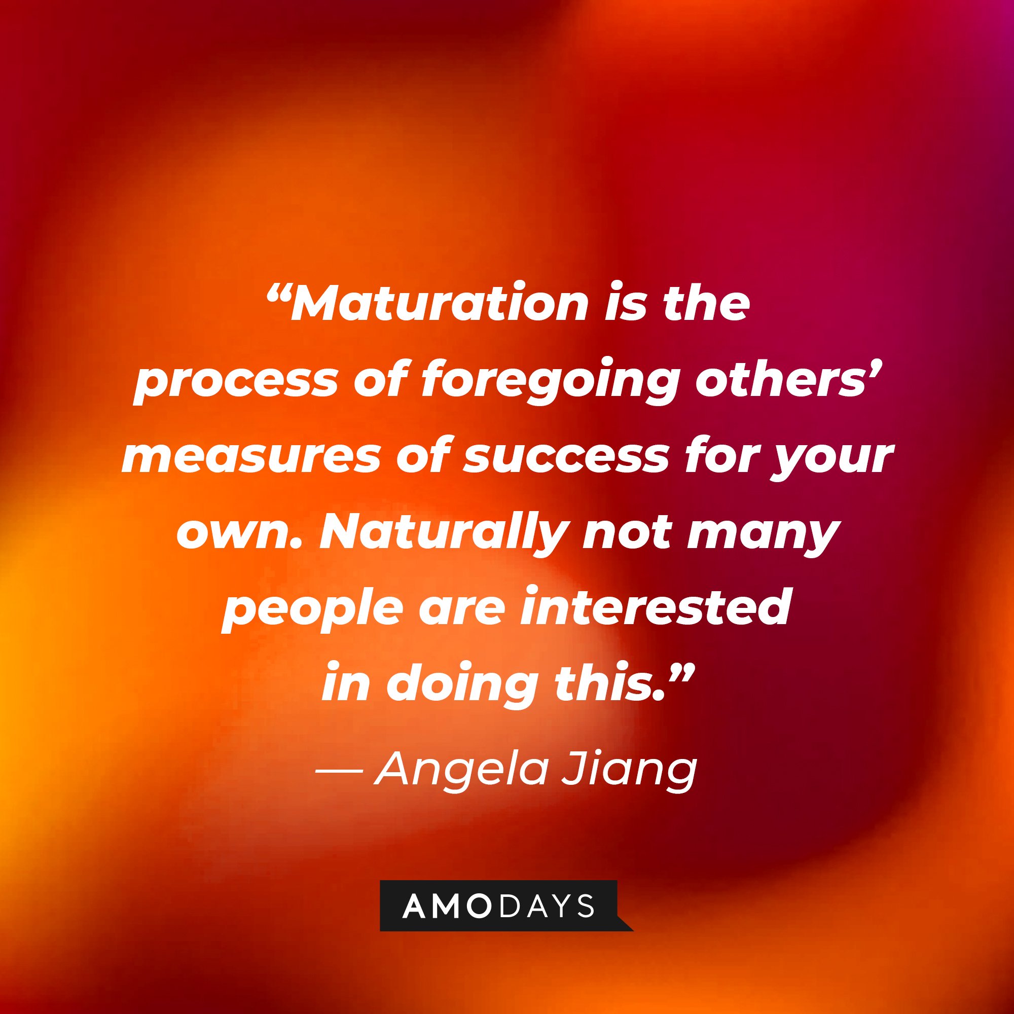 Angela Jiang's quote: “Maturation is the process of foregoing others’ measures of success for your own. Naturally not many people are interested in doing this.” | Image: AmoDays