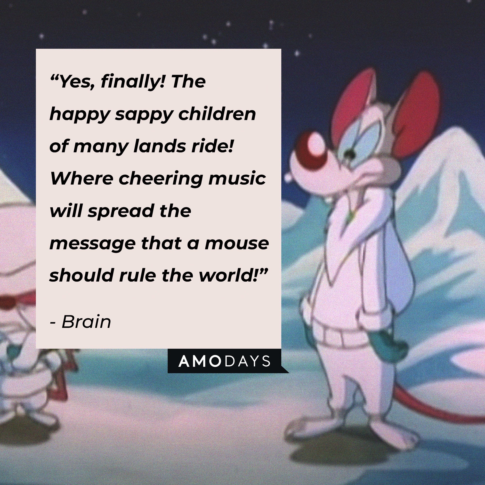 Brain's quote:  “Yes, finally! The happy sappy children of many lands ride! Where cheering music will spread the message that a mouse should rule the world!” | Image: AmoDays