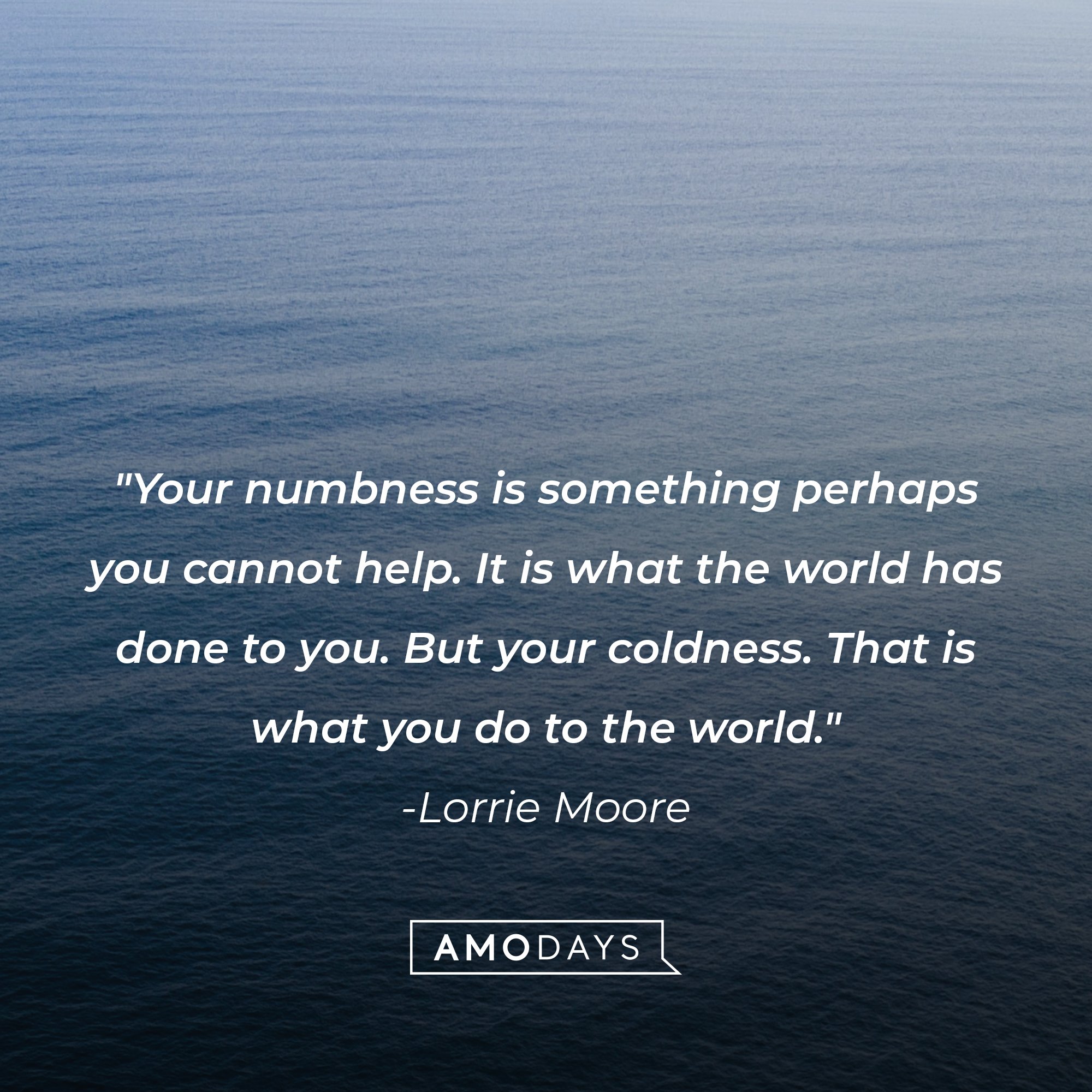   Lorrie Moore’s quote: "Your numbness is something perhaps you cannot help. It is what the world has done to you. But your coldness. That is what you do to the world." | Image: AmoDays 