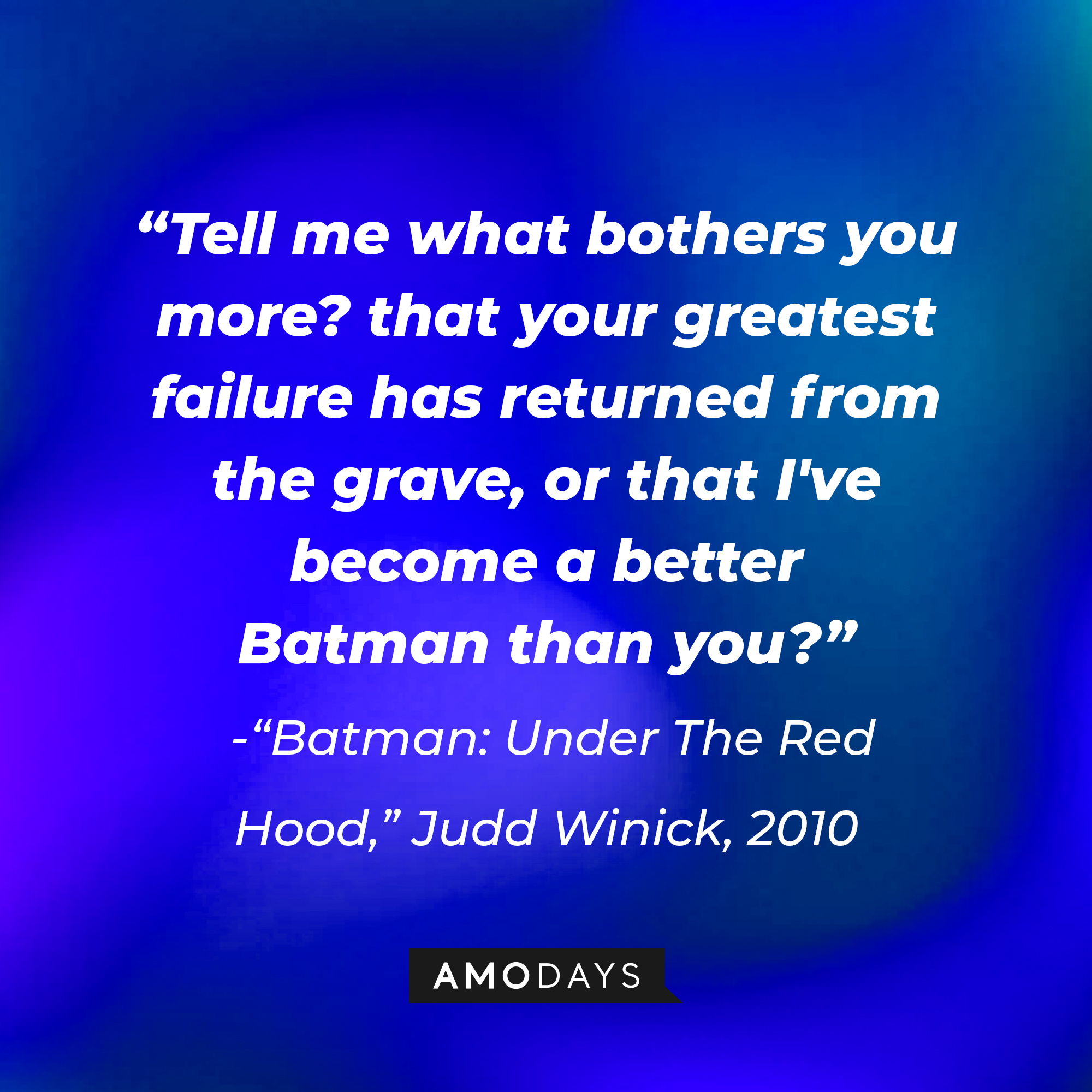 A quote from "Batman: Under The Red Hood," Judd Winick, 2010 "Tell me what bothers you more? that your greatest failure has returned from the grave, or that I've become a better Batman than you?" | Source: AmoDays