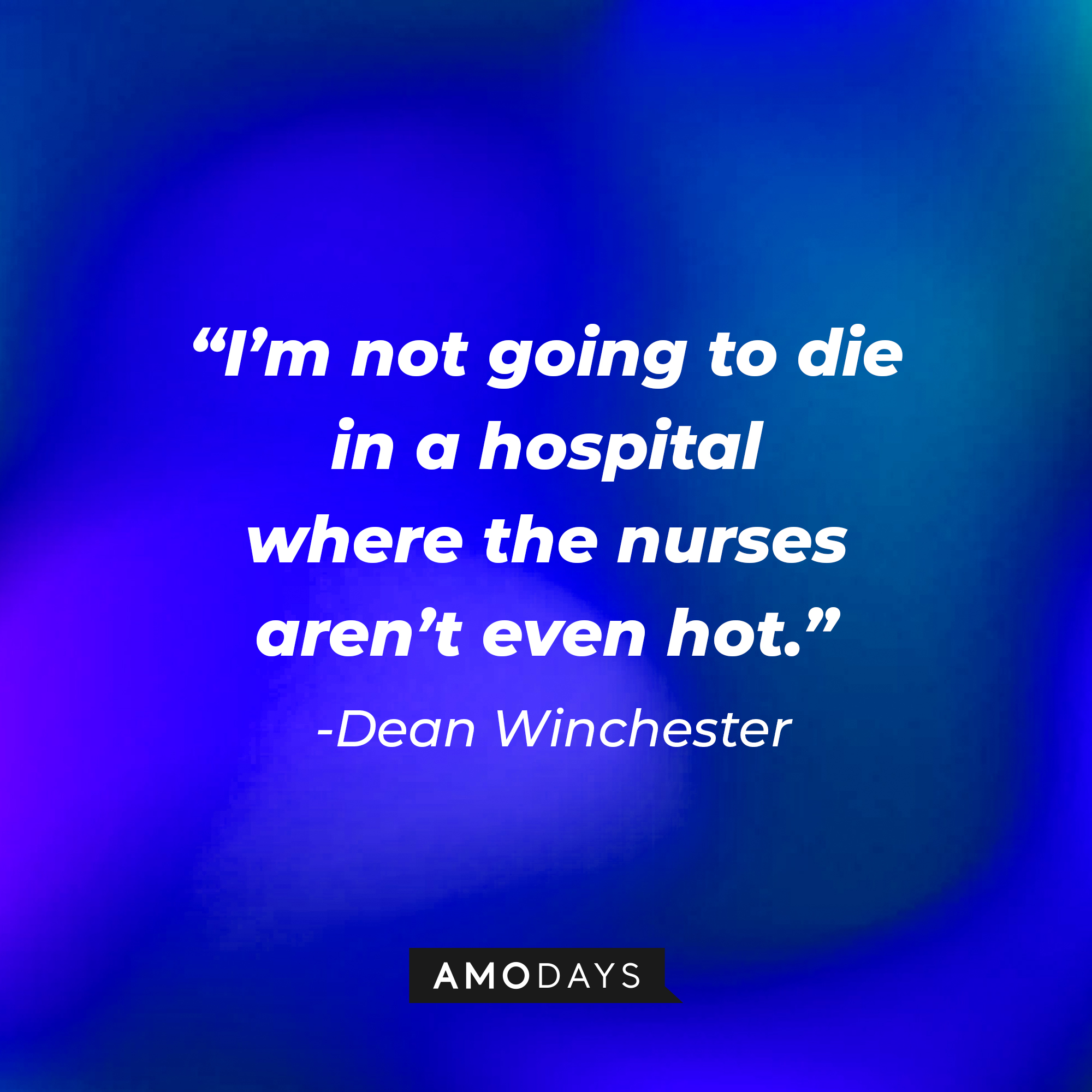 Dean Winchester’s quote: “I’m not going to die in a hospital where the nurses aren’t even hot.”  | Source: AmoDays