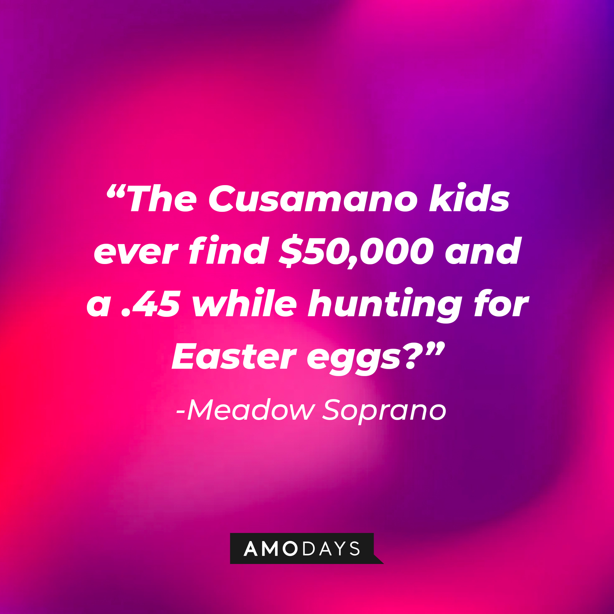Meadow Soprano’s quote: "The Cusamano kids ever find $50,000 and a .45 while hunting for Easter eggs?” | Source: AmoDays