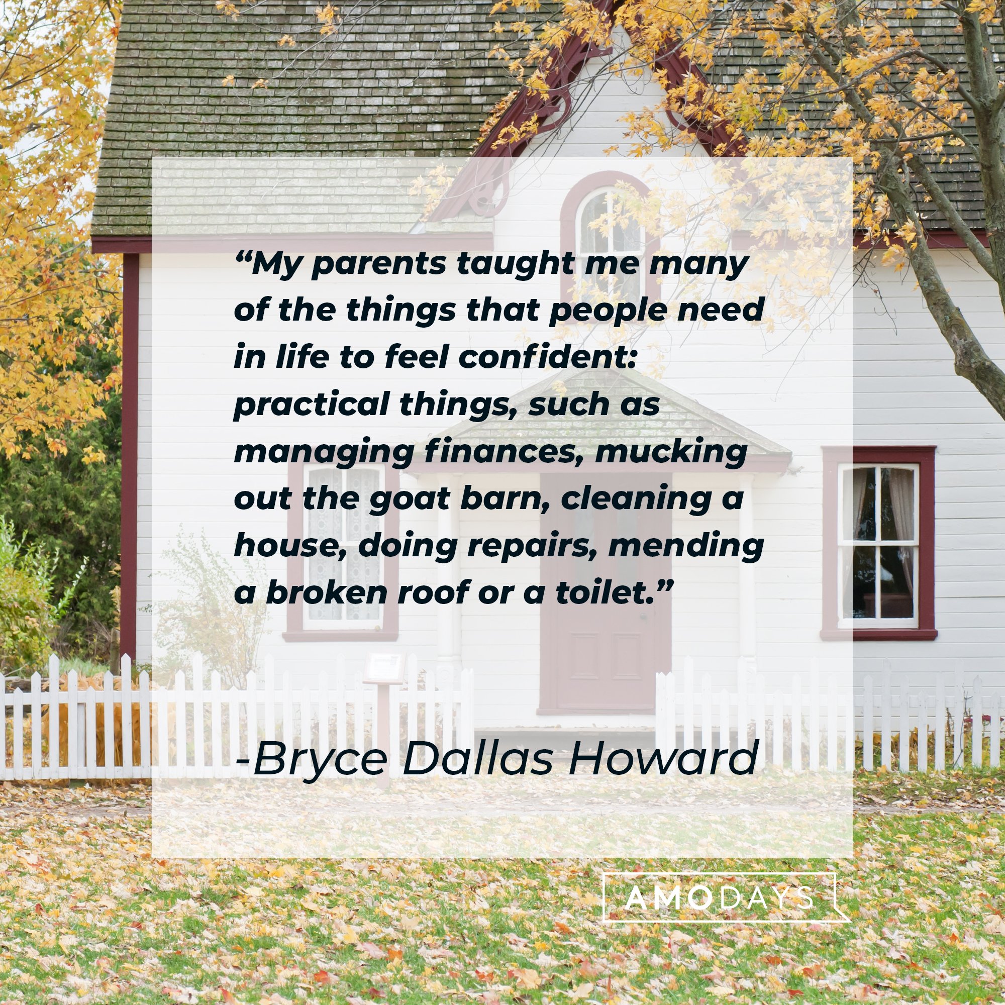 Bryce Dallas Howard’s quote: "My parents taught me many of the things that people need in life to feel confident: practical things, such as managing finances, mucking out the goat barn, cleaning a house, doing repairs, mending a broken roof or a toilet." | Image: AmoDays 