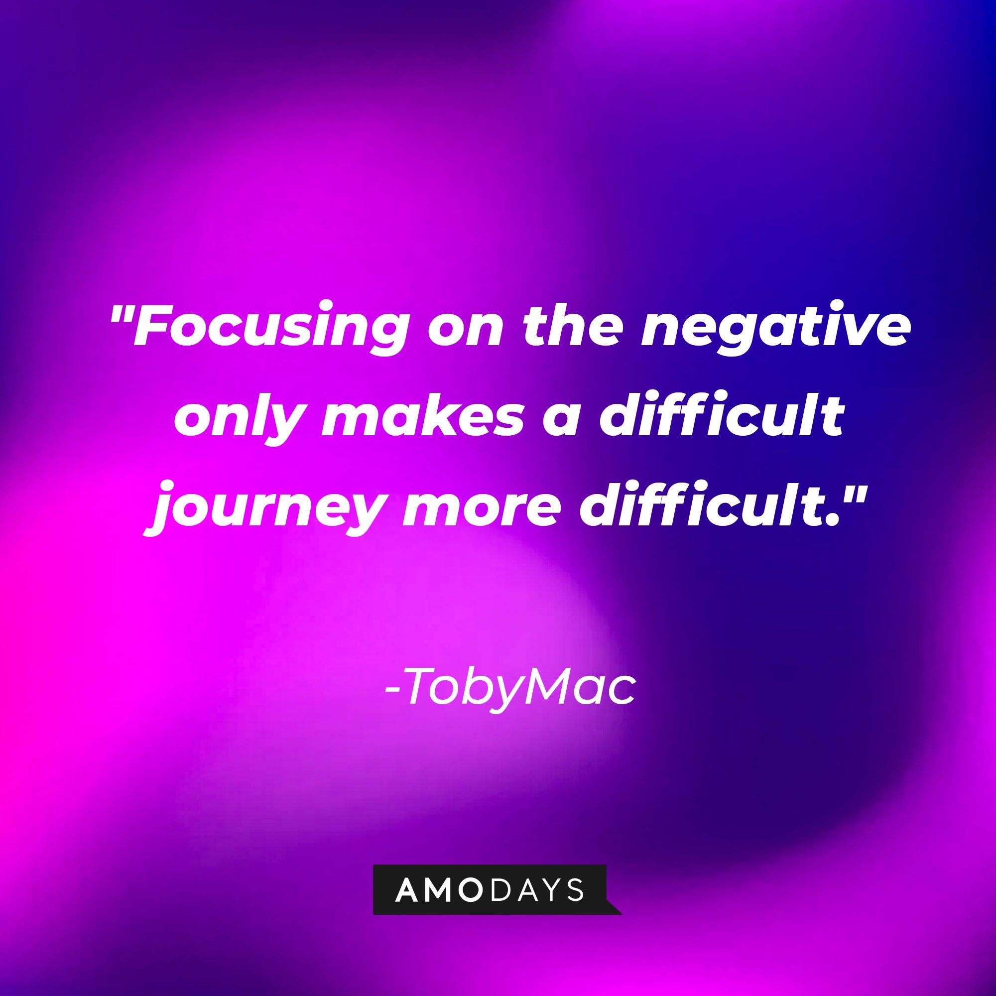 TobyMac's quote: "Focusing on the negative only makes a difficult journey more difficult." | Image: AmoDays