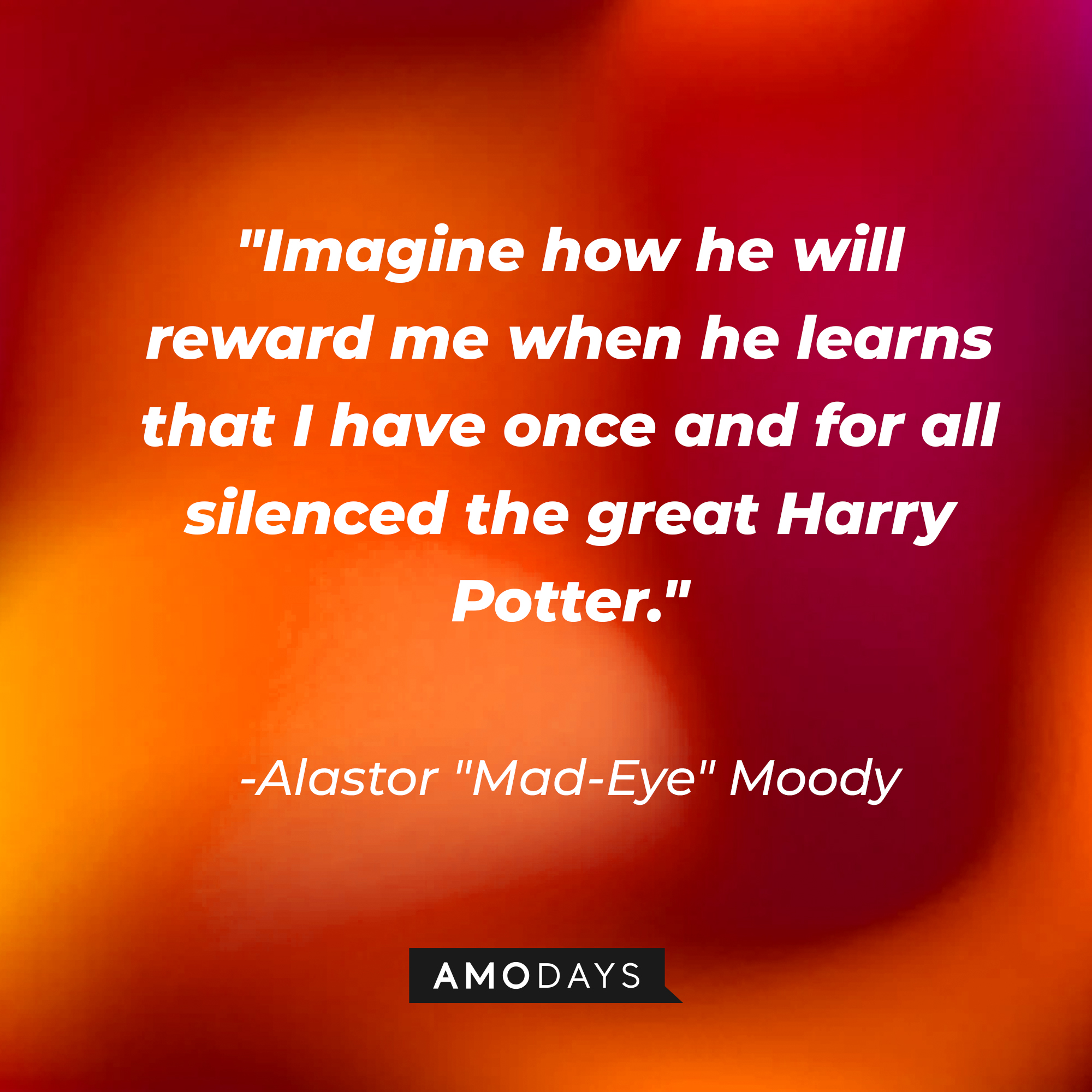 Alastor "Mad-Eye" Moody's quote: "Imagine how he will reward me when he learns that I have once and for all silenced the great Harry Potter."  | Image: Amodays
