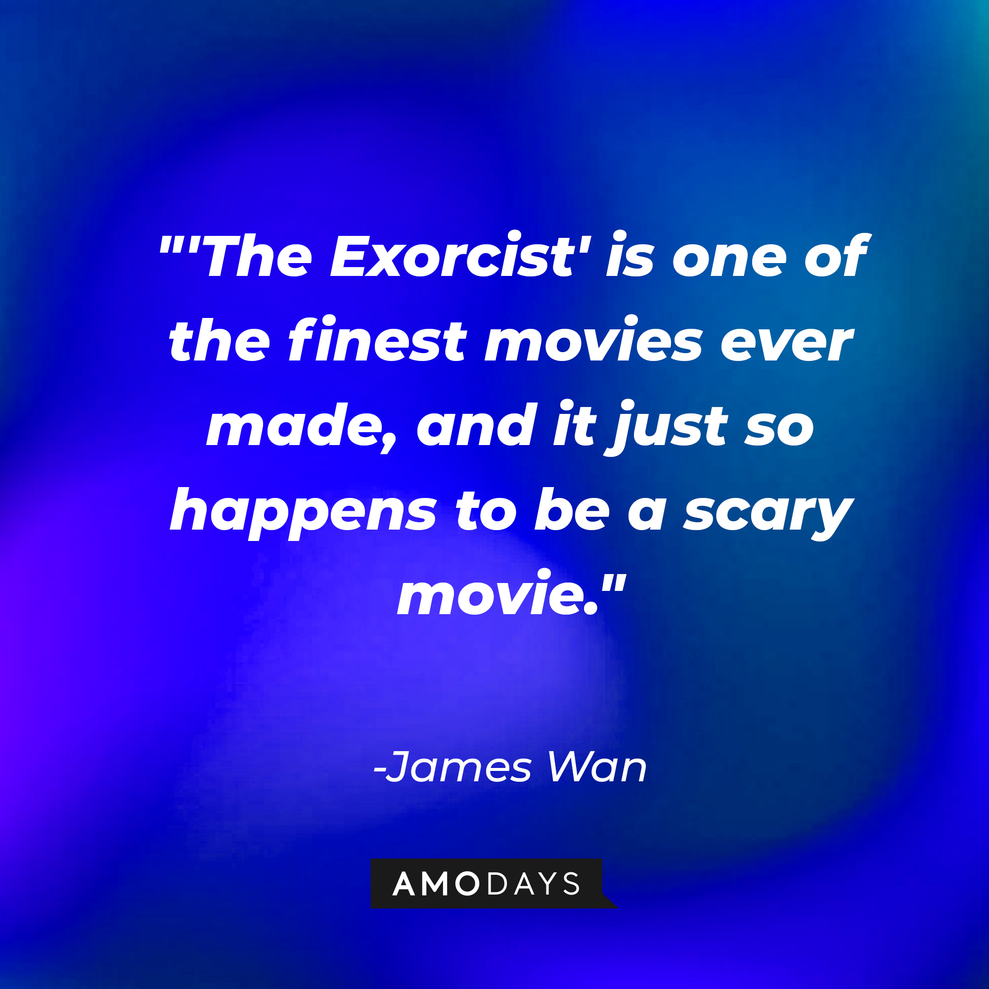 James Wan's quote: "'The Exorcist' is one of the finest movies ever made, and it just so happens to be a scary movie." | Source: AmoDAys