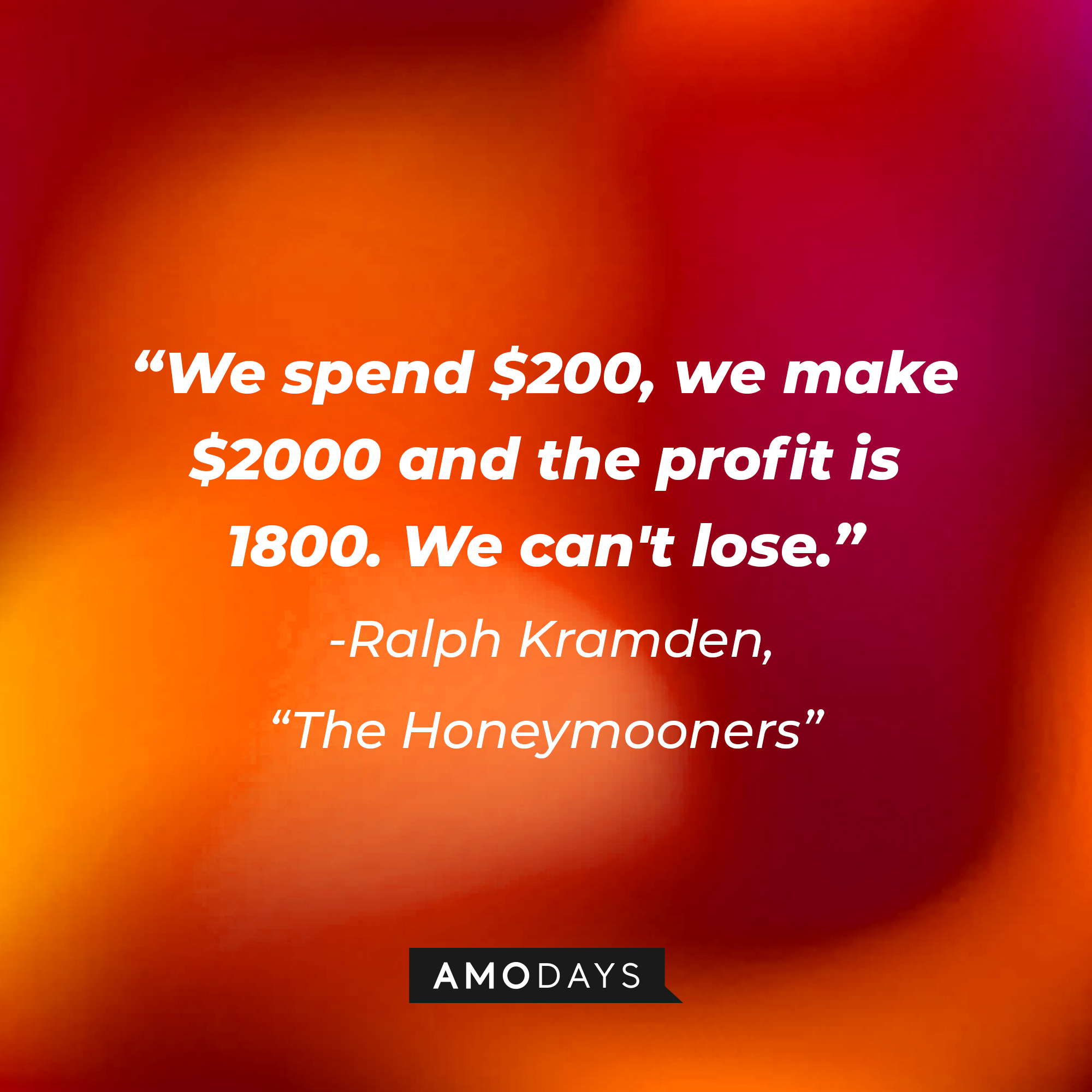 A quote from "The Honeymooners" star Ralph Kramden: "We spend $200, we make $2000 and the profit is 1800. We can't lose." | Source: AmoDays