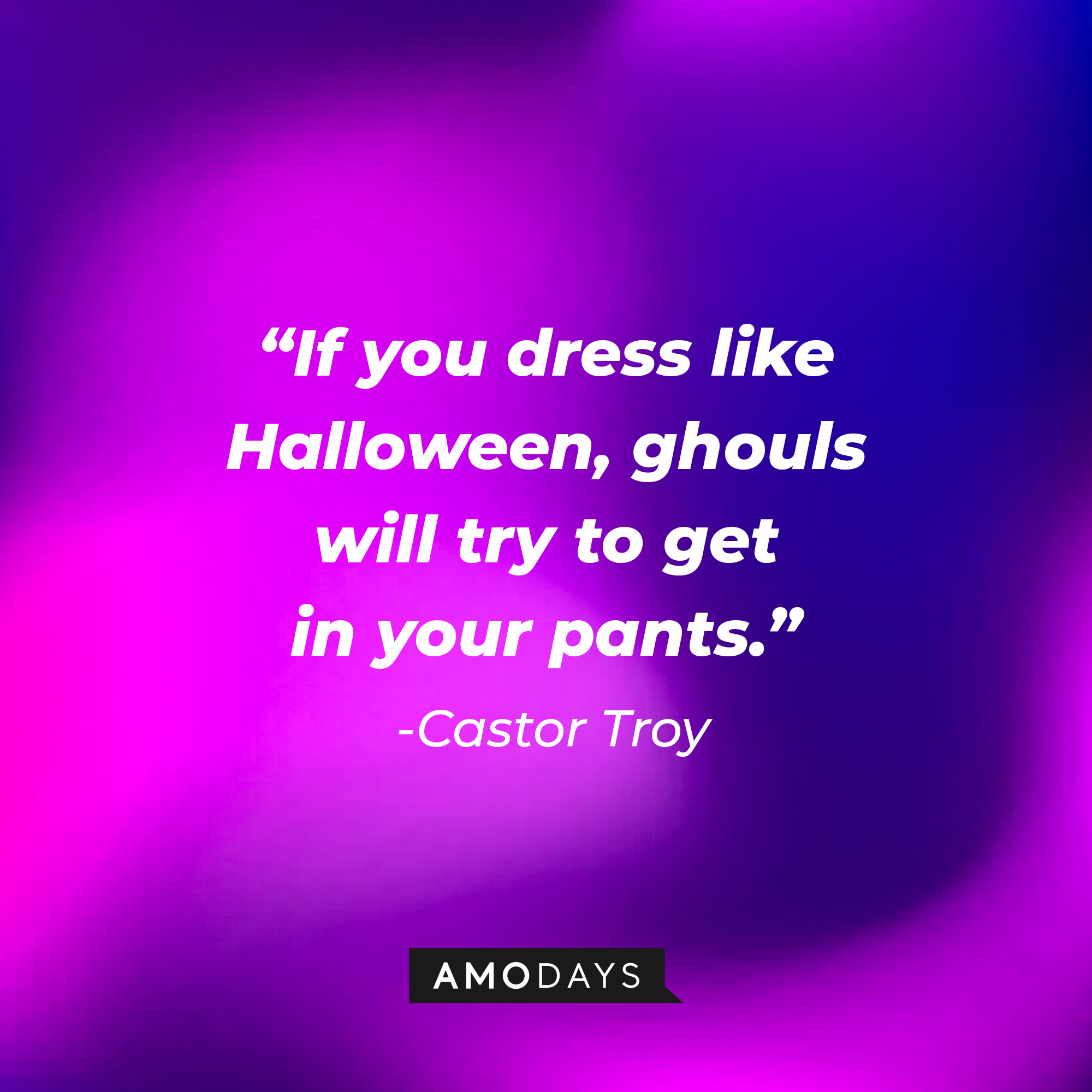 Castor Troy's quote: “If you dress like Halloween, ghouls will try to get in your pants.” : Source: Amodays