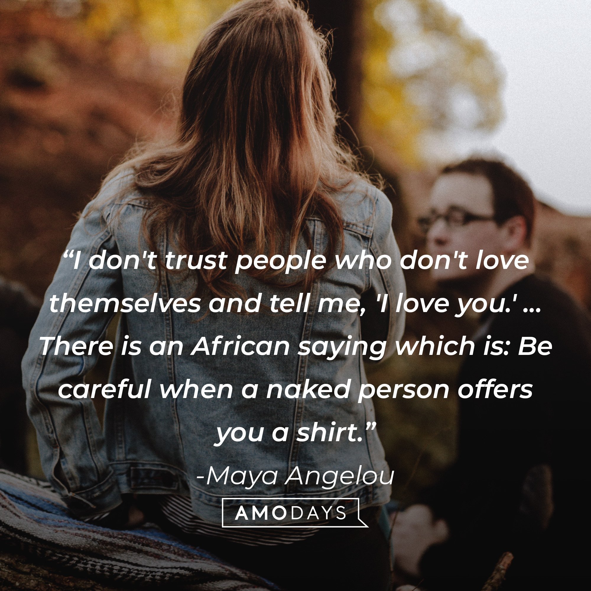 Maya Angelou’s quote: “I don't trust people who don't love themselves and tell me, 'I love you.' ... There is an African saying which is: Be careful when a naked person offers you a shirt.” | Image: AmoDays