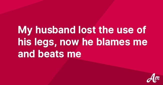 My husband lost the use of his legs, now he blames me and beats me