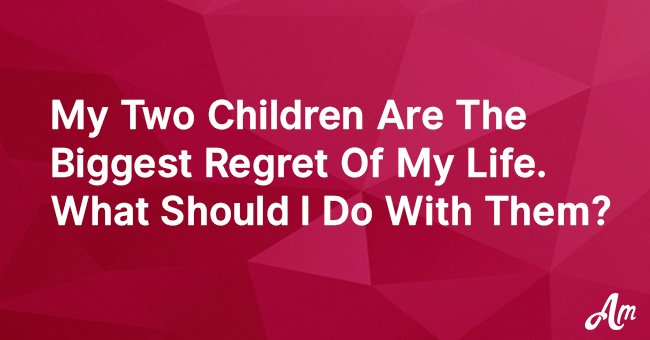 'My two children are the biggest regrets of my life. What should I do with them?'