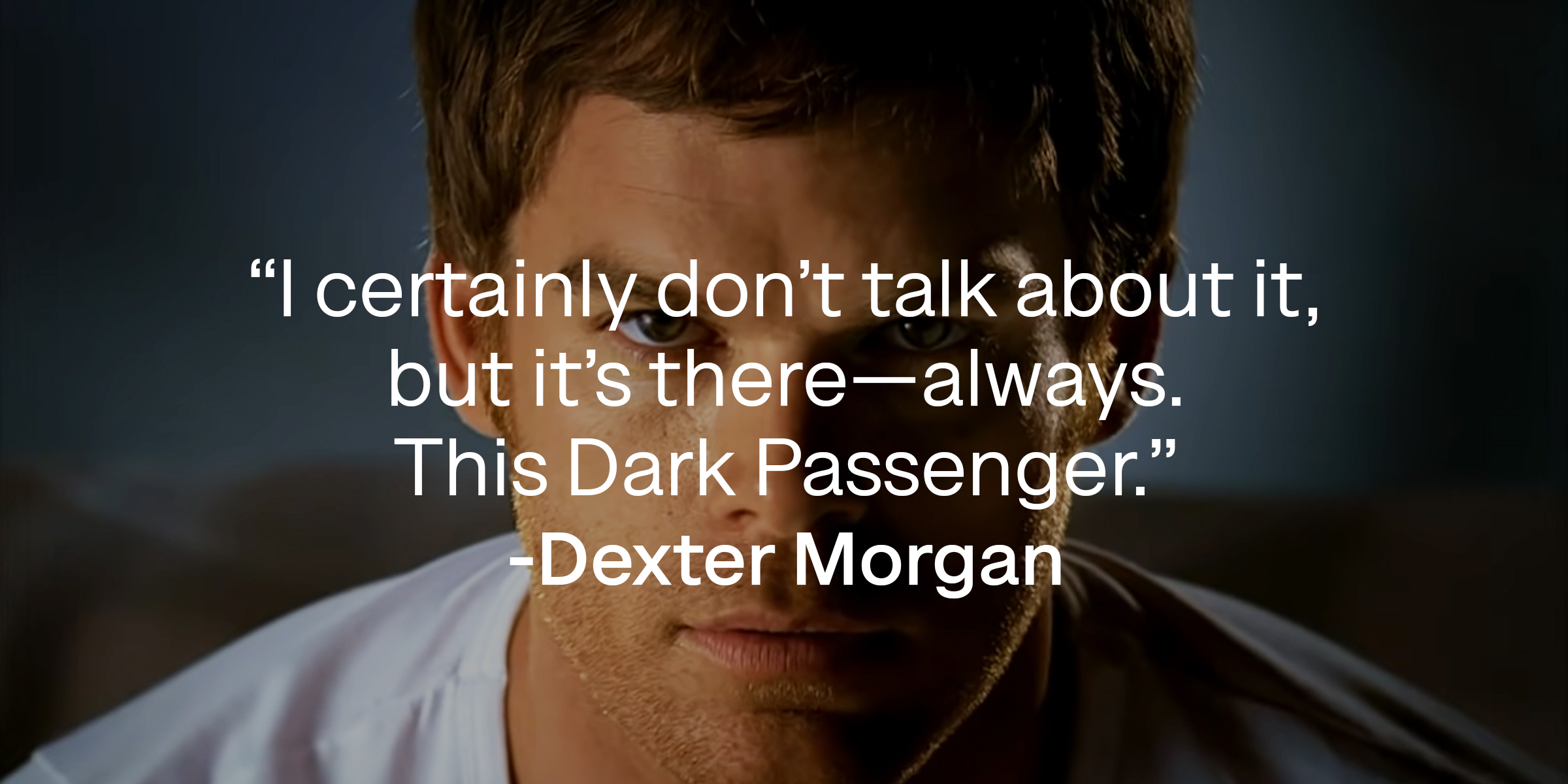 Dexter Morgan, with his quote: “I certainly don’t talk about it, but it’s there—always. This Dark Passenger.” | Source: Showtime