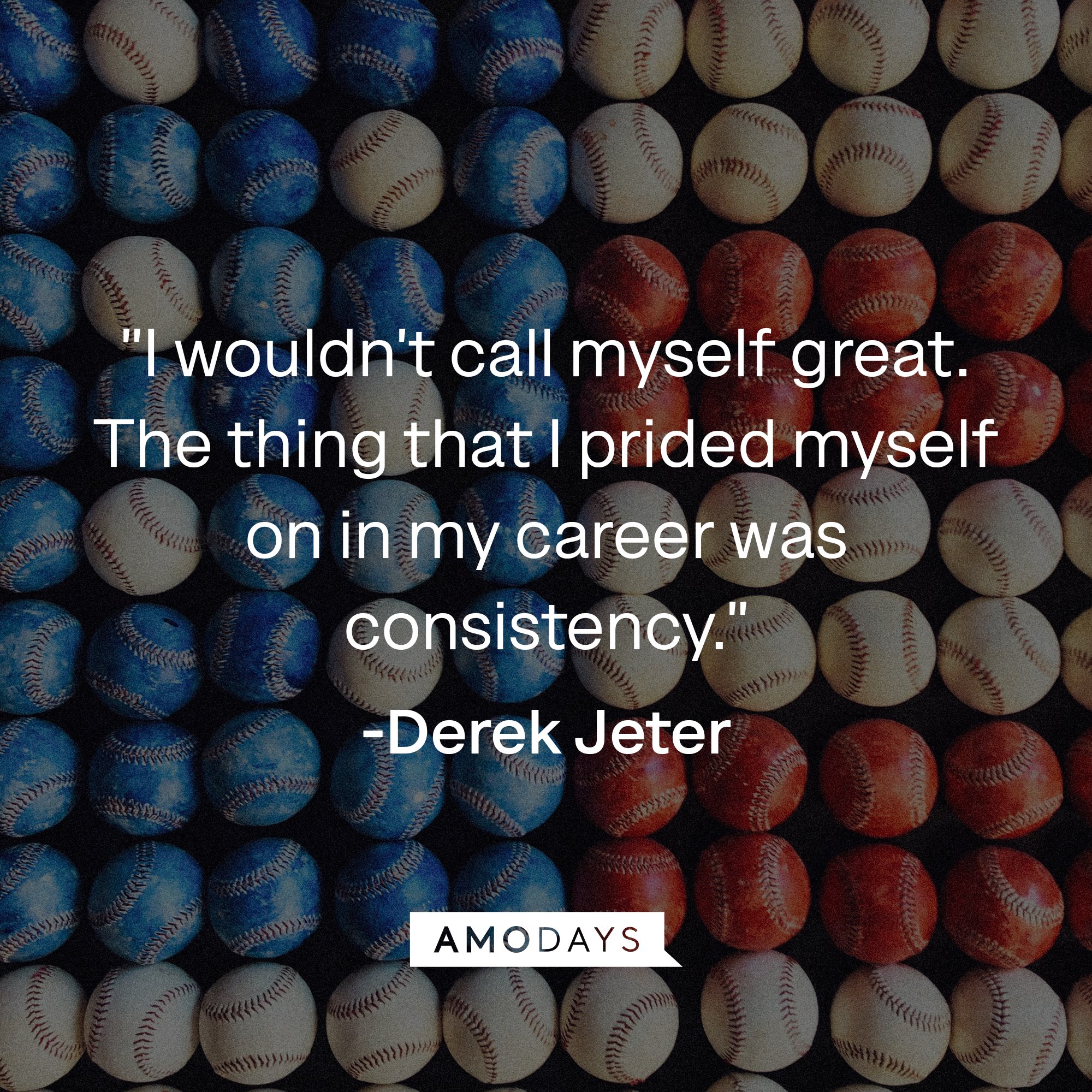 Derek Jeter's quote: "I wouldn't call myself great. The thing that I prided myself on in my career was consistency." | Image: AmoDays